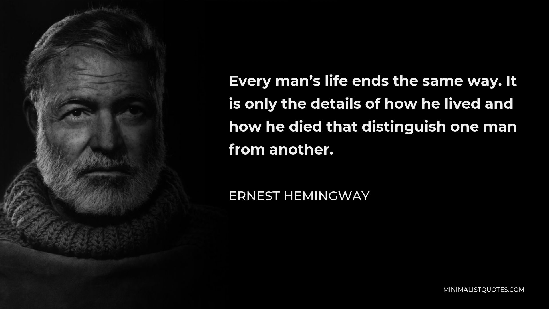 Ernest Hemingway Quote - Every man’s life ends the same way. It is only the details of how he lived and how he died that distinguish one man from another.