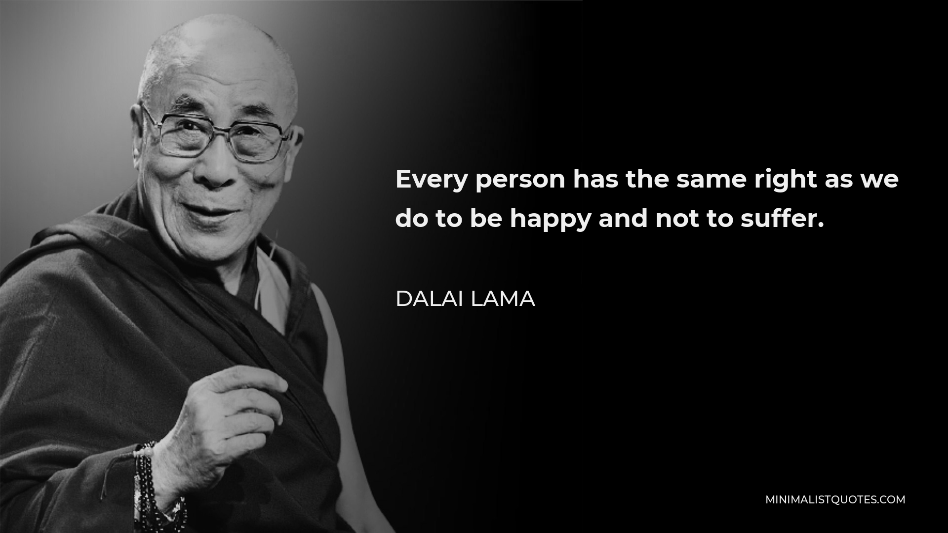 Dalai Lama Quote - Every person has the same right as we do to be happy and not to suffer.