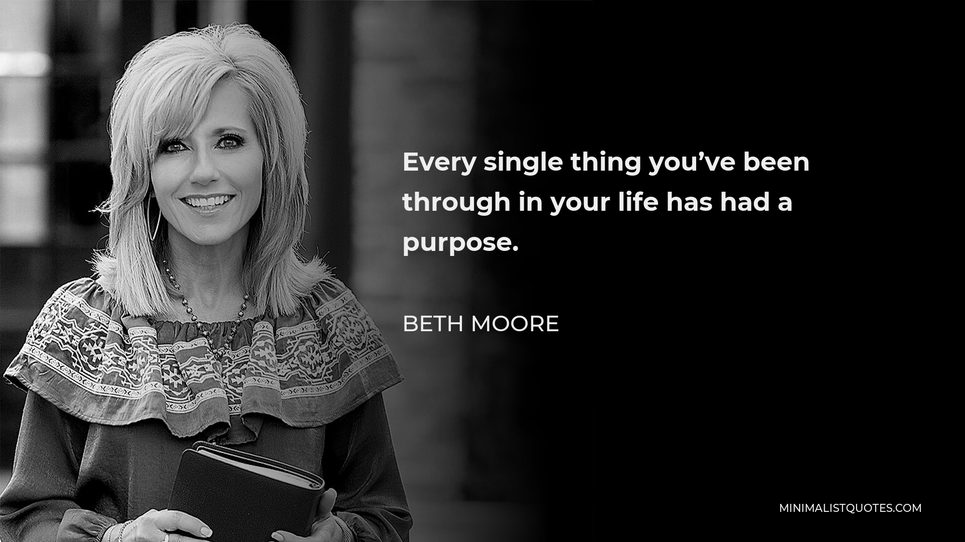 Beth Moore Quote - Every single thing you’ve been through in your life has had a purpose.