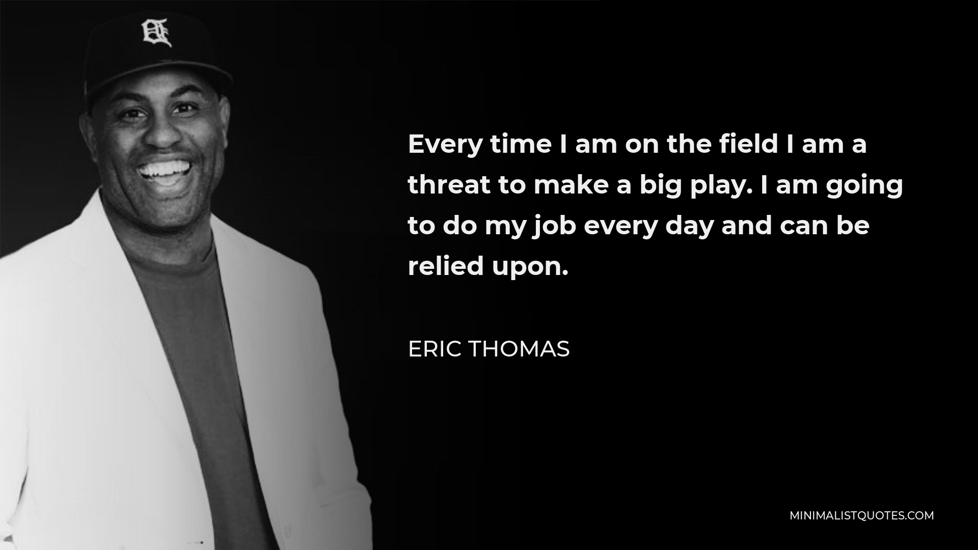 Eric Thomas Quote - Every time I am on the field I am a threat to make a big play. I am going to do my job every day and can be relied upon.