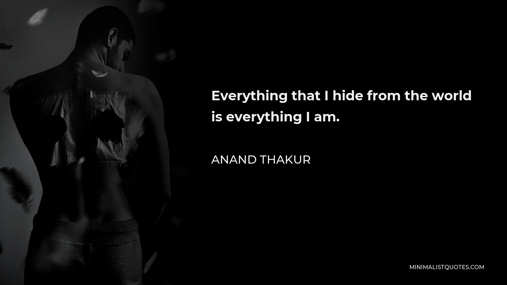 Anand Thakur Quote - Everything that I hide from the world is everything I am.