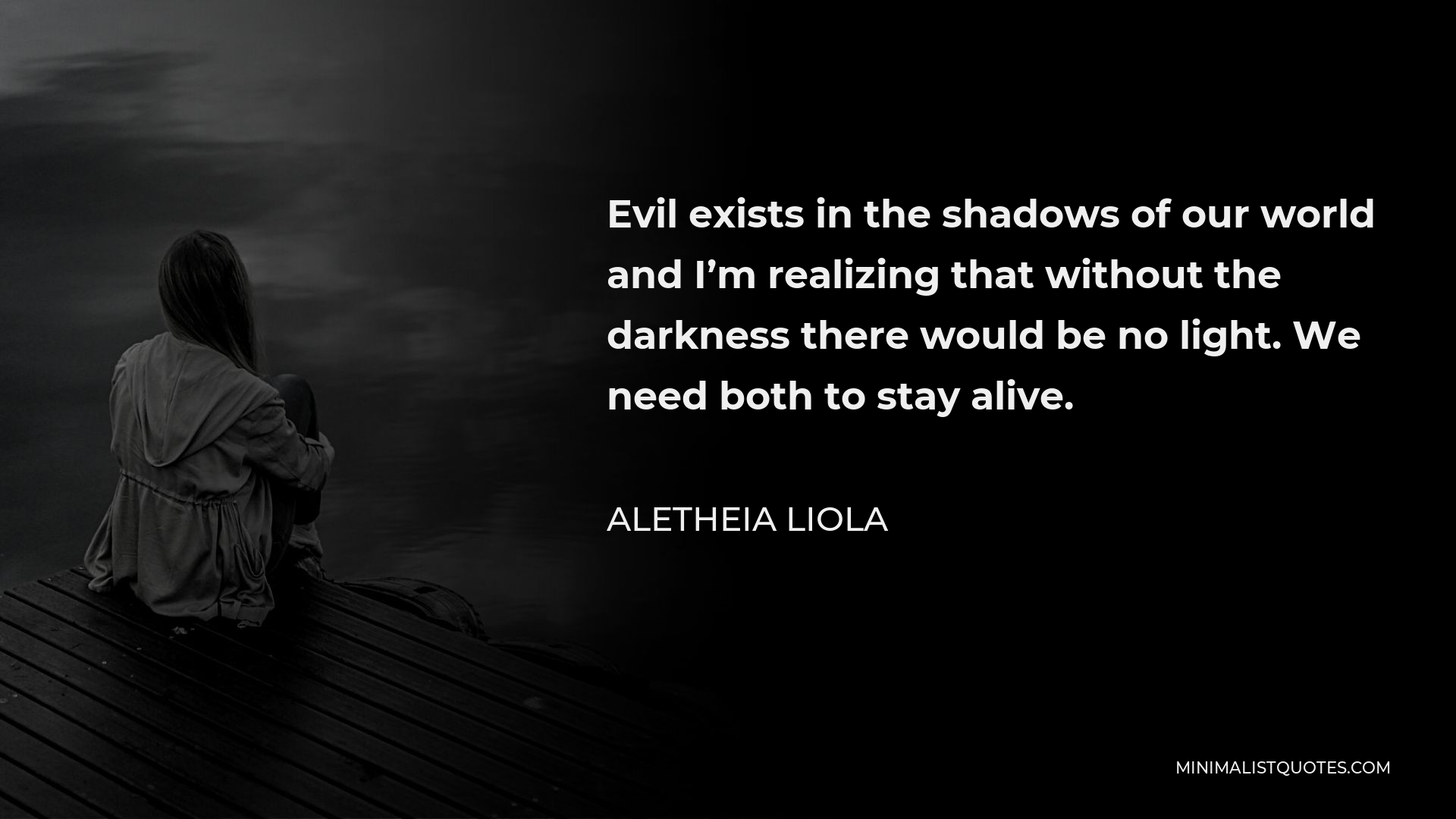 Aletheia Liola Quote - Evil exists in the shadows of our world and I’m realizing that without the darkness there would be no light. We need both to stay alive.