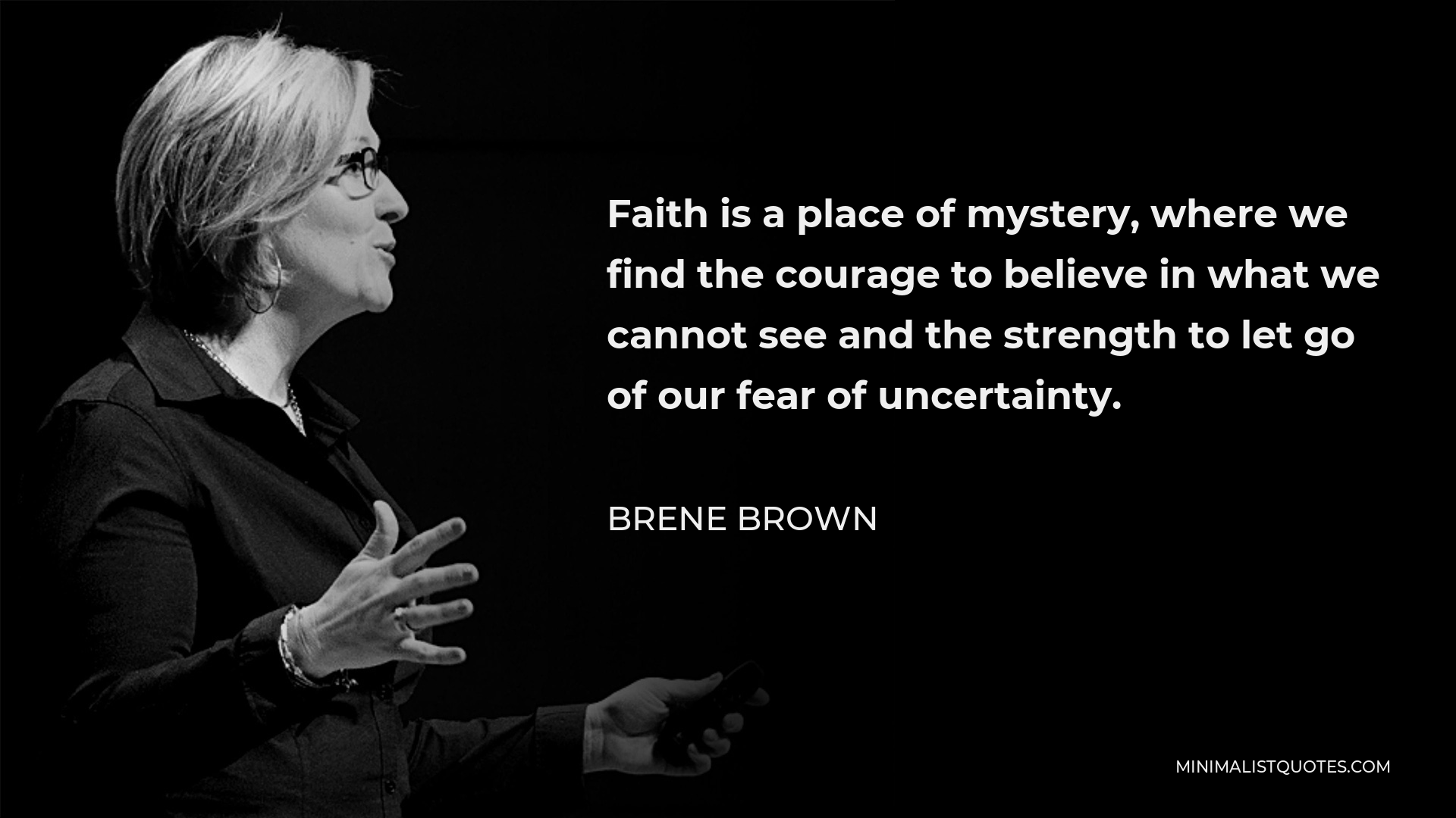 Brene Brown Quote - Faith is a place of mystery, where we find the courage to believe in what we cannot see and the strength to let go of our fear of uncertainty.