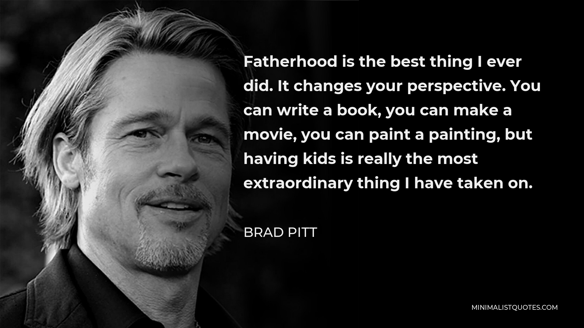 Brad Pitt Quote - Fatherhood is the best thing I ever did. It changes your perspective. You can write a book, you can make a movie, you can paint a painting, but having kids is really the most extraordinary thing I have taken on.