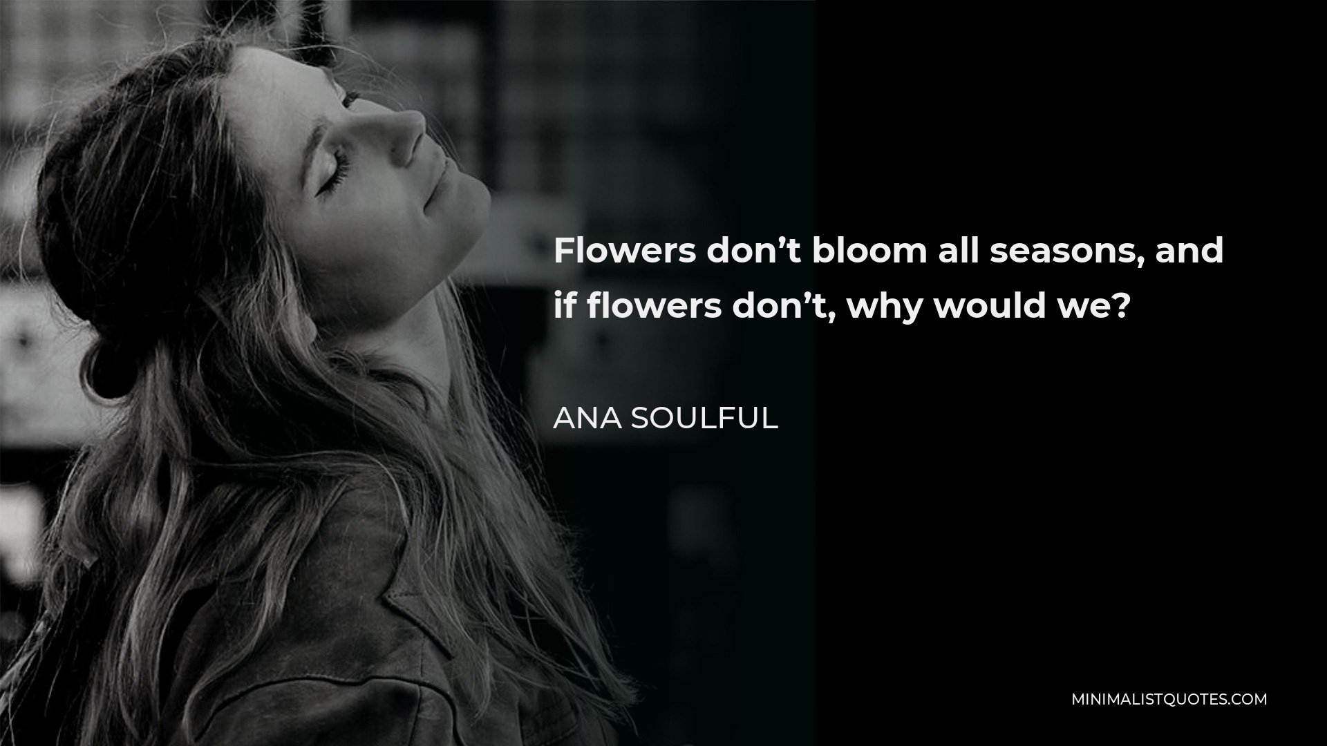 Ana Soulful Quote - Flowers don’t bloom all seasons, and if flowers don’t, why would we?
