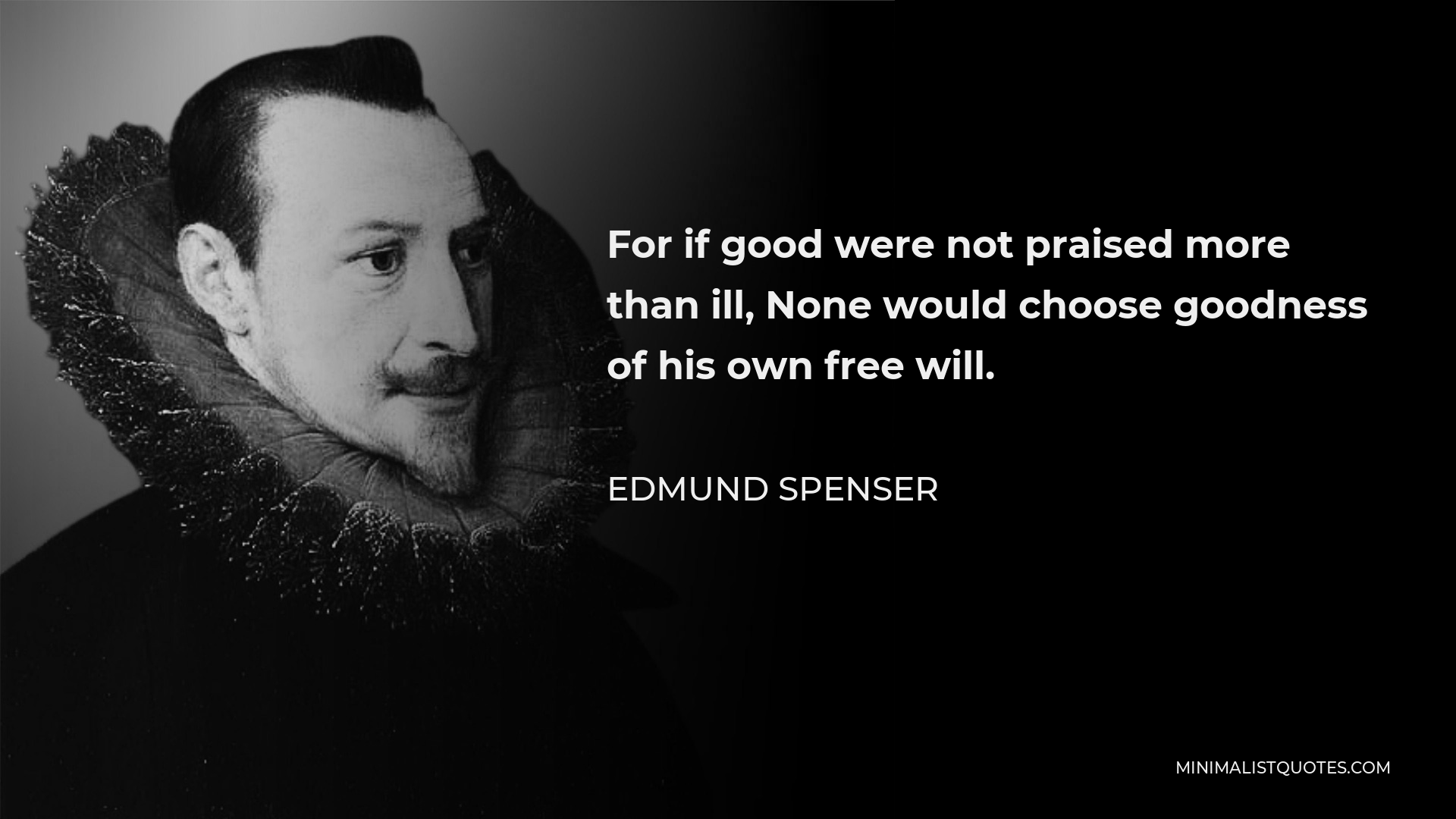 Edmund Spenser Quote - For if good were not praised more than ill, None would choose goodness of his own free will.