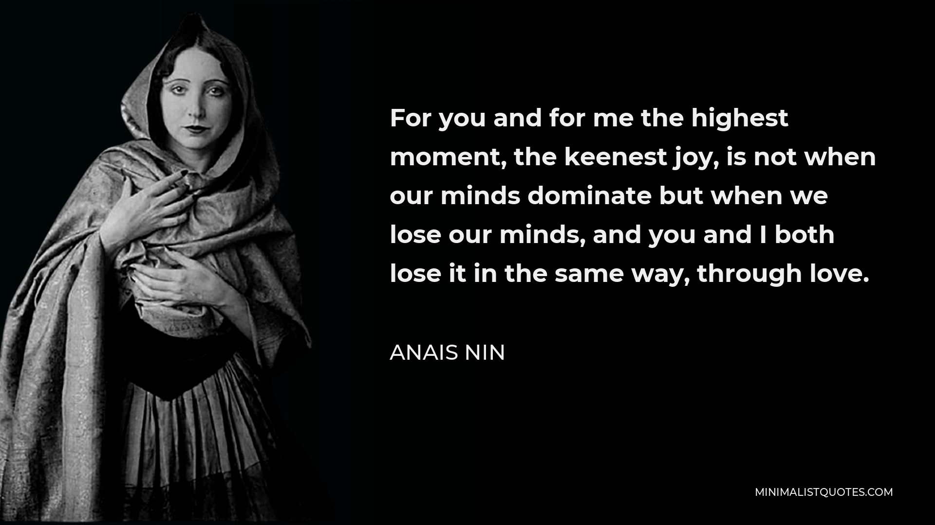 Anais Nin Quote - For you and for me the highest moment, the keenest joy, is not when our minds dominate but when we lose our minds, and you and I both lose it in the same way, through love.