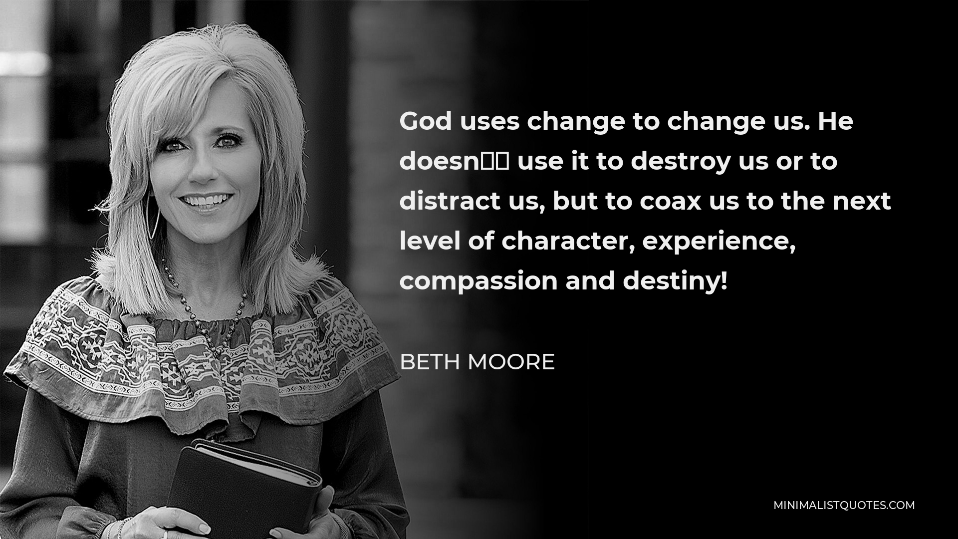 Beth Moore Quote - God uses change to change us. He doesn’t use it to destroy us or to distract us, but to coax us to the next level of character, experience, compassion and destiny!