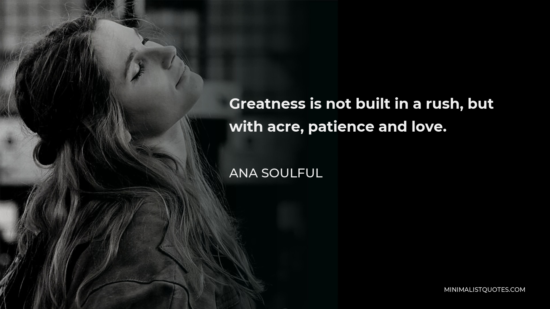 Ana Soulful Quote - Greatness is not built in a rush, but with acre, patience and love.