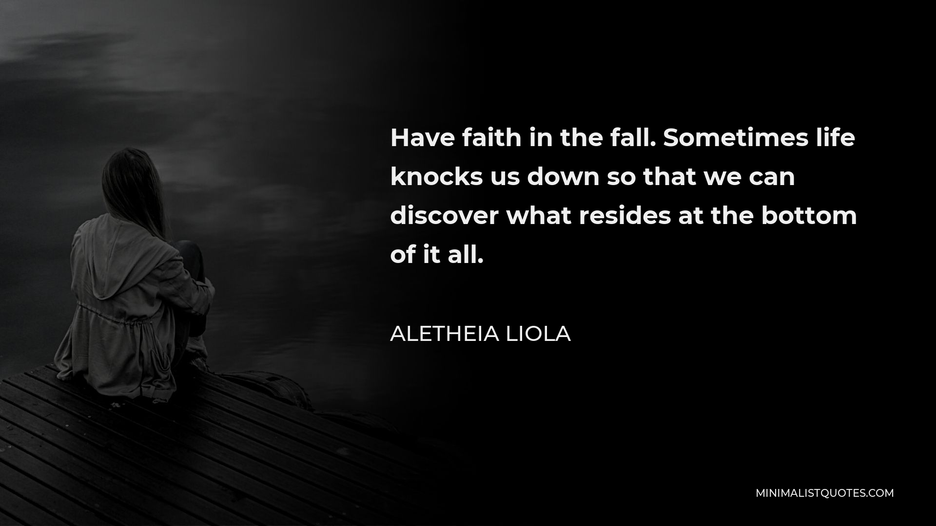Aletheia Liola Quote - Have faith in the fall. Sometimes life knocks us down so that we can discover what resides at the bottom of it all.