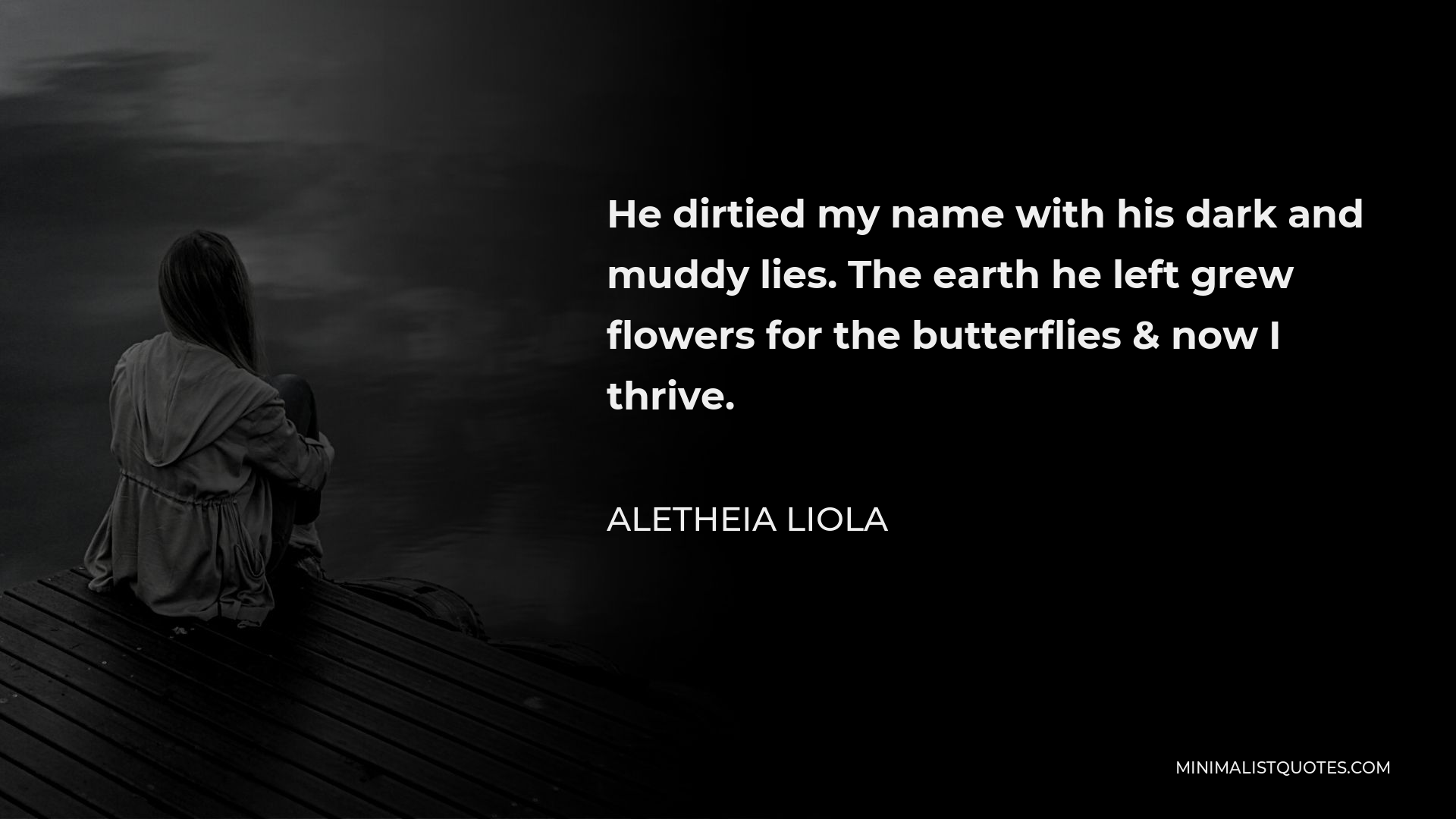Aletheia Liola Quote - He dirtied my name with his dark and muddy lies. The earth he left grew flowers for the butterflies & now I thrive.