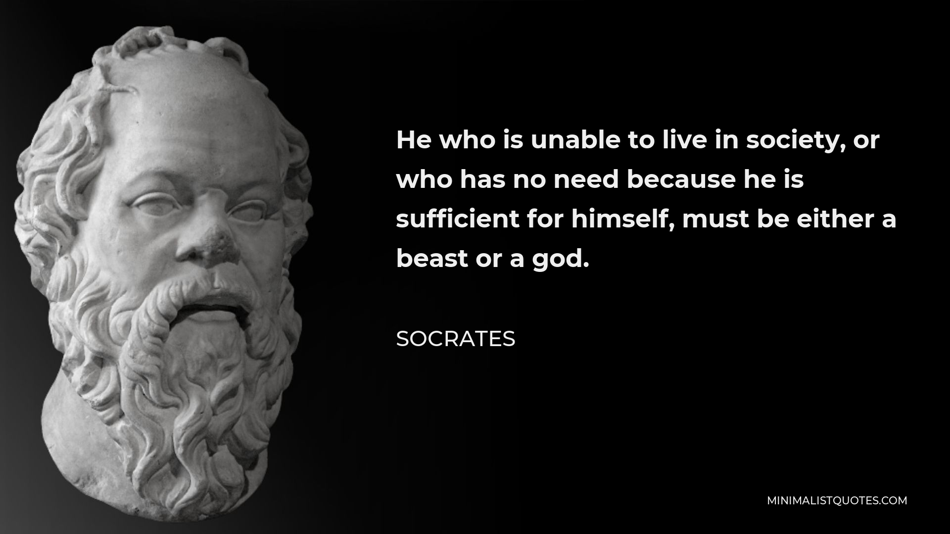 Socrates Quote - He who is unable to live in society, or who has no need because he is sufficient for himself, must be either a beast or a god.