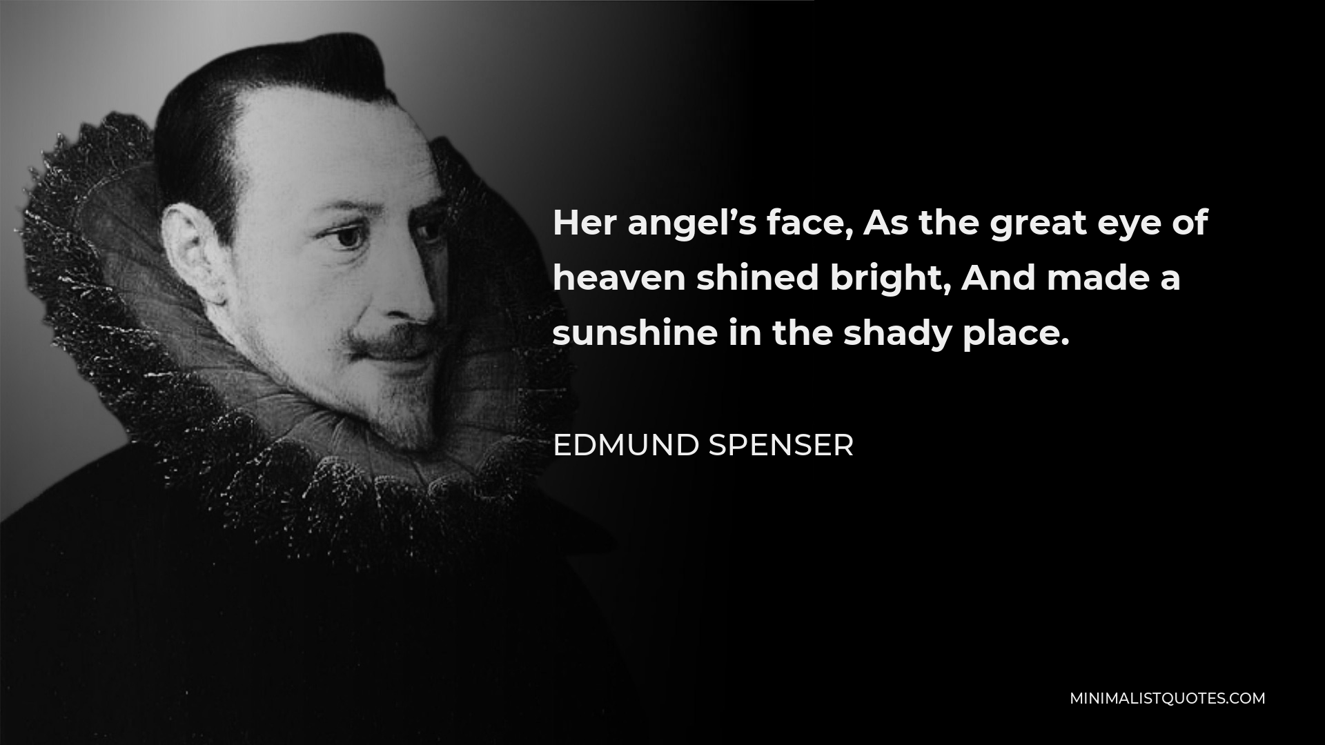 Edmund Spenser Quote - Her angel’s face, As the great eye of heaven shined bright, And made a sunshine in the shady place.