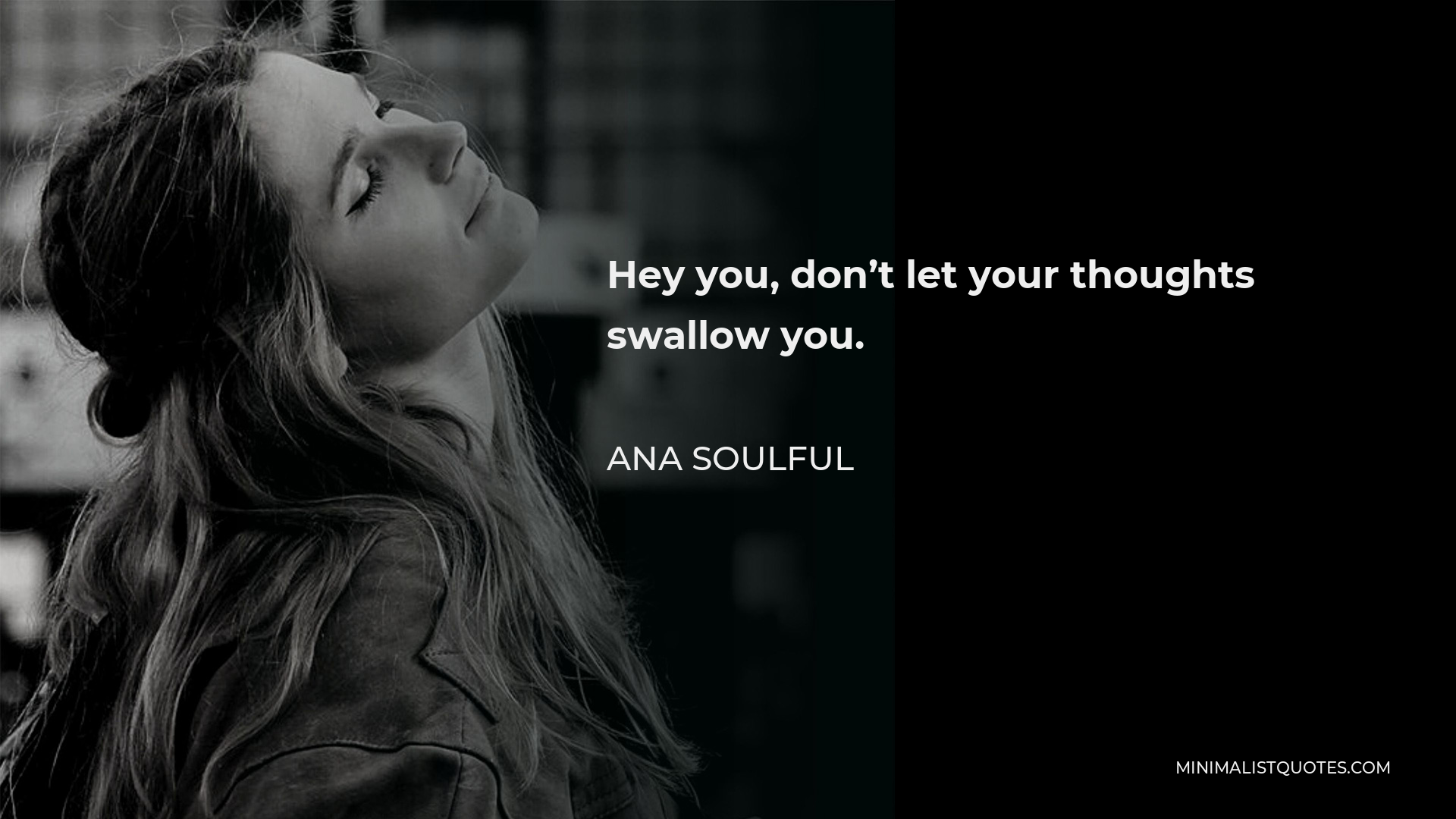Ana Soulful Quote - Hey you, don’t let your thoughts swallow you.