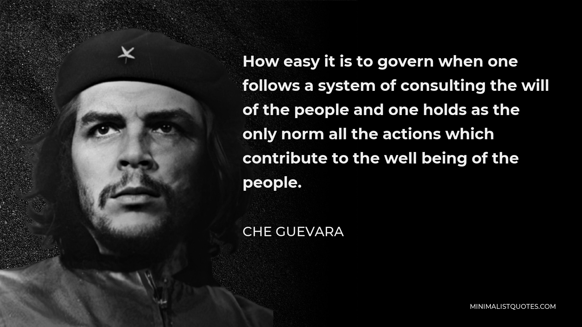 Che Guevara Quote - How easy it is to govern when one follows a system of consulting the will of the people and one holds as the only norm all the actions which contribute to the well being of the people.