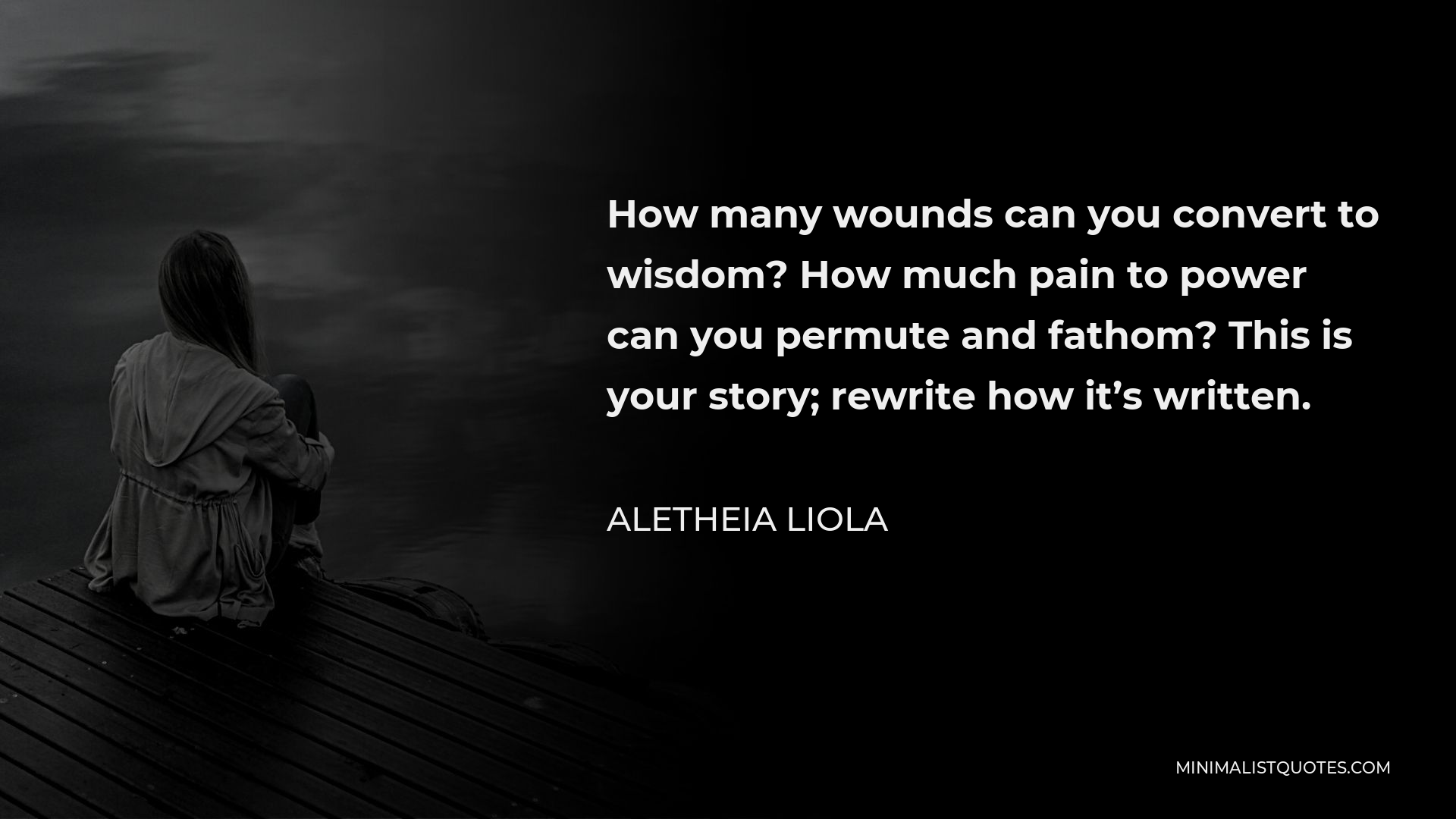 Aletheia Liola Quote - How many wounds can you convert to wisdom? How much pain to power can you permute and fathom? This is your story; rewrite how it’s written.