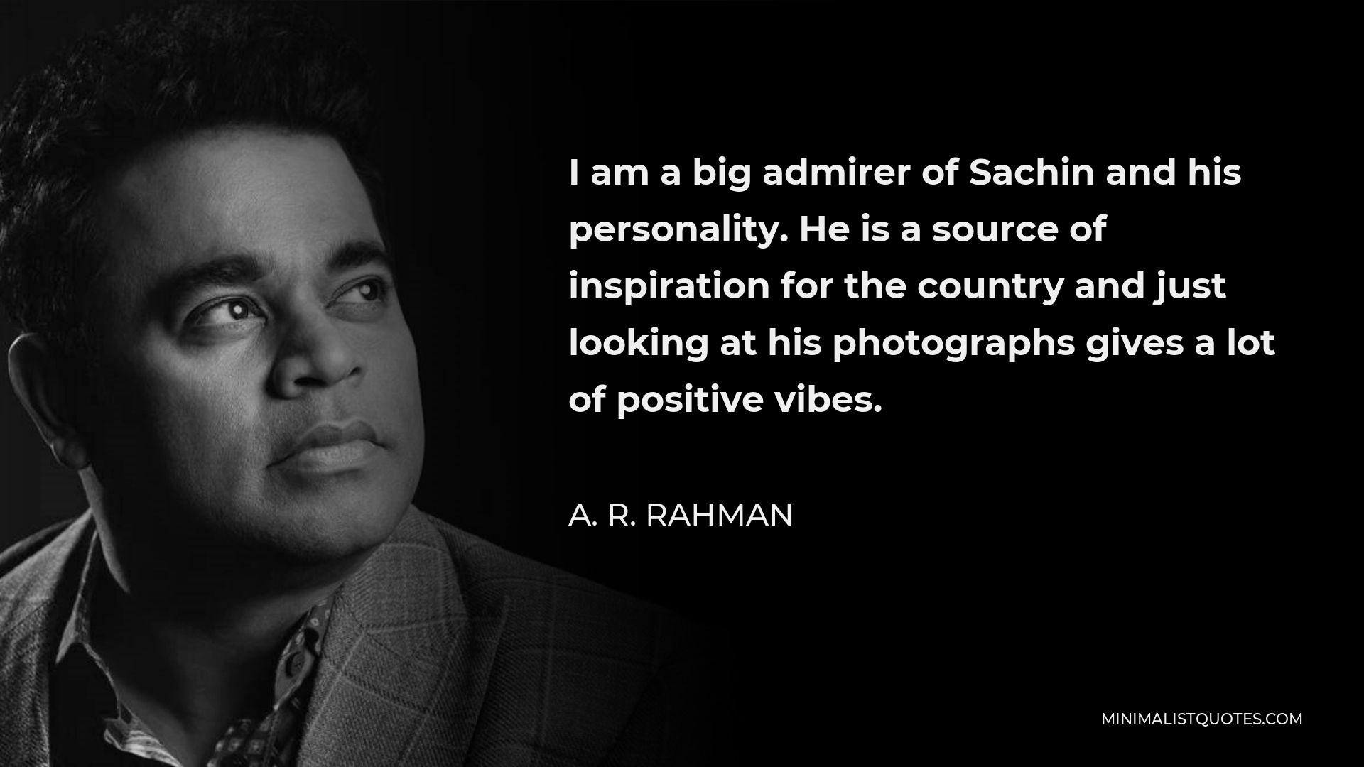 A. R. Rahman Quote - I am a big admirer of Sachin and his personality. He is a source of inspiration for the country and just looking at his photographs gives a lot of positive vibes.