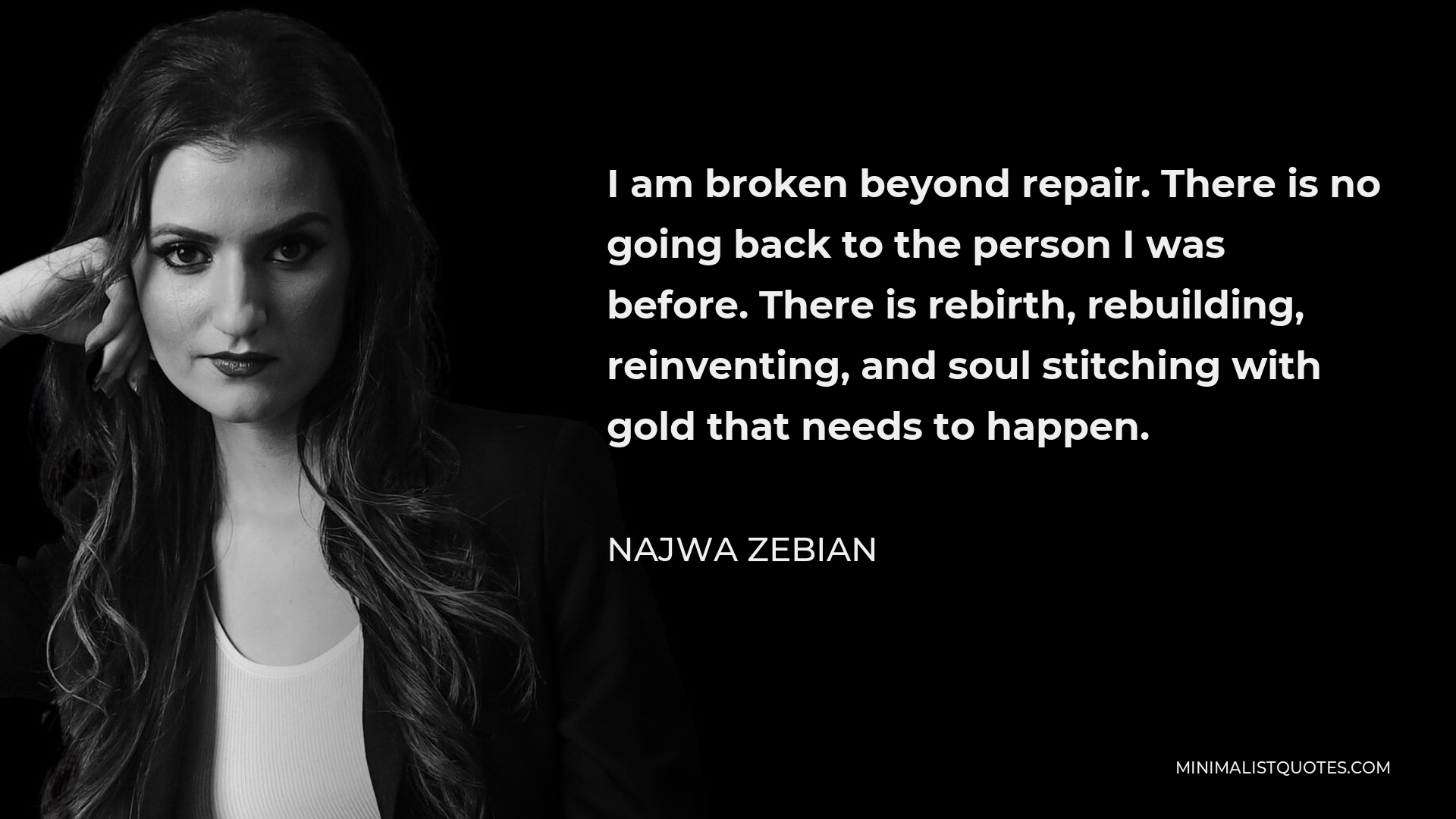Najwa Zebian Quote - I am broken beyond repair. There is no going back to the person I was before. There is rebirth, rebuilding, reinventing, and soul stitching with gold that needs to happen.