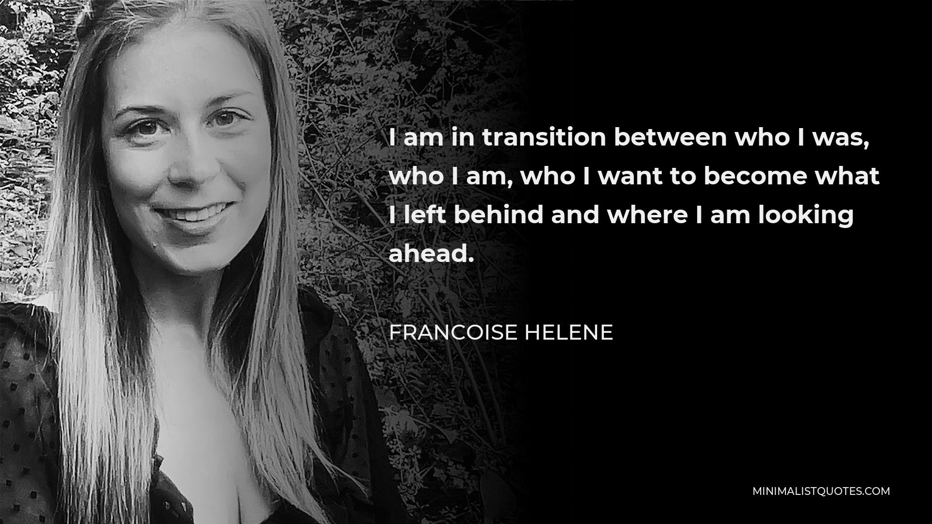 Francoise Helene Quote - I am in transition between who I was, who I am, who I want to become what I left behind and where I am looking ahead.