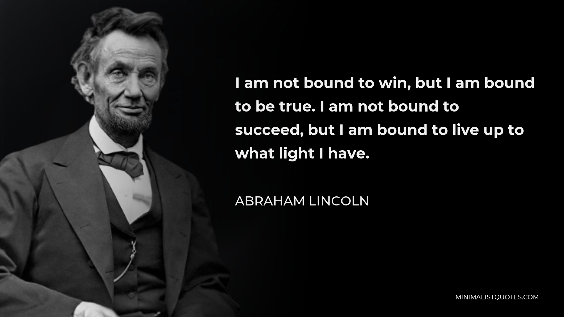 Abraham Lincoln Quote - I am not bound to win, but I am bound to be true. I am not bound to succeed, but I am bound to live up to what light I have.