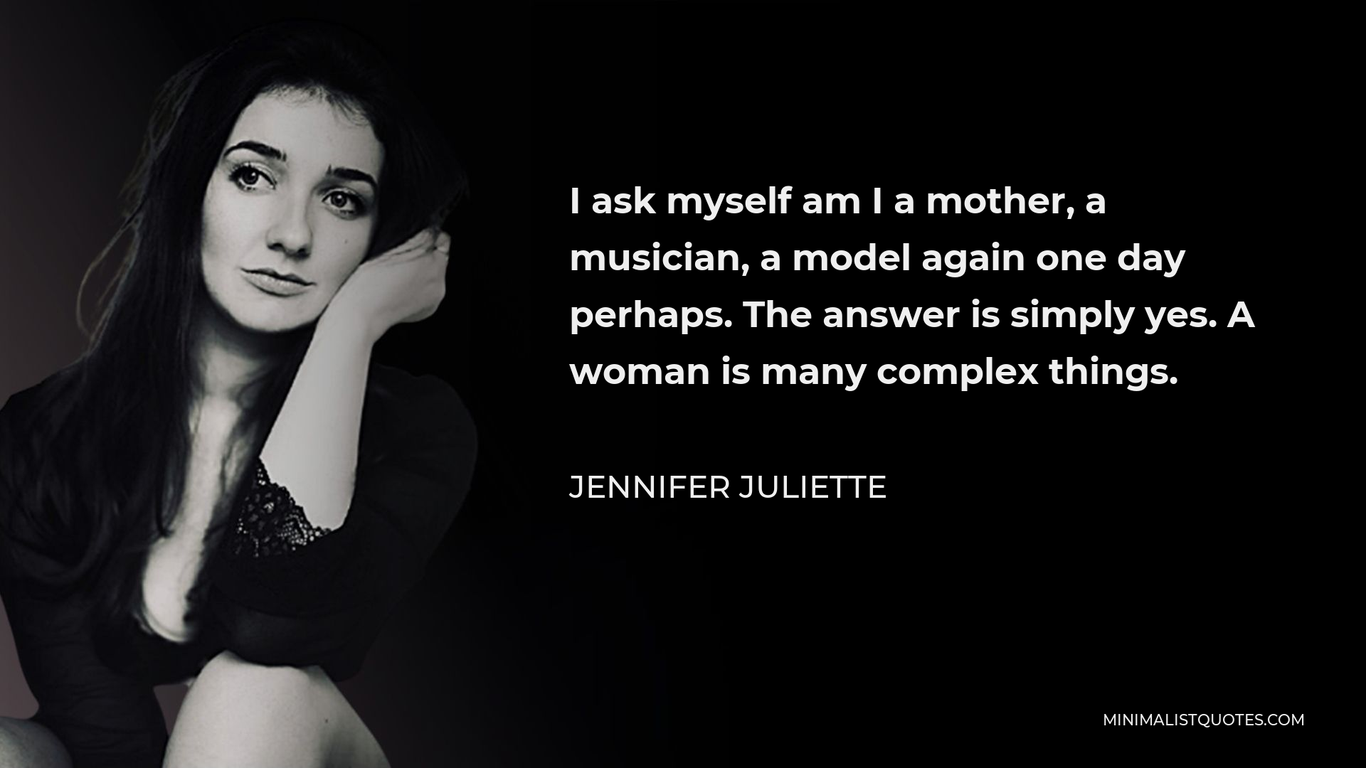 Jennifer Juliette Quote - I ask myself am I a mother, a musician, a model again one day perhaps. The answer is simply yes. A woman is many complex things.