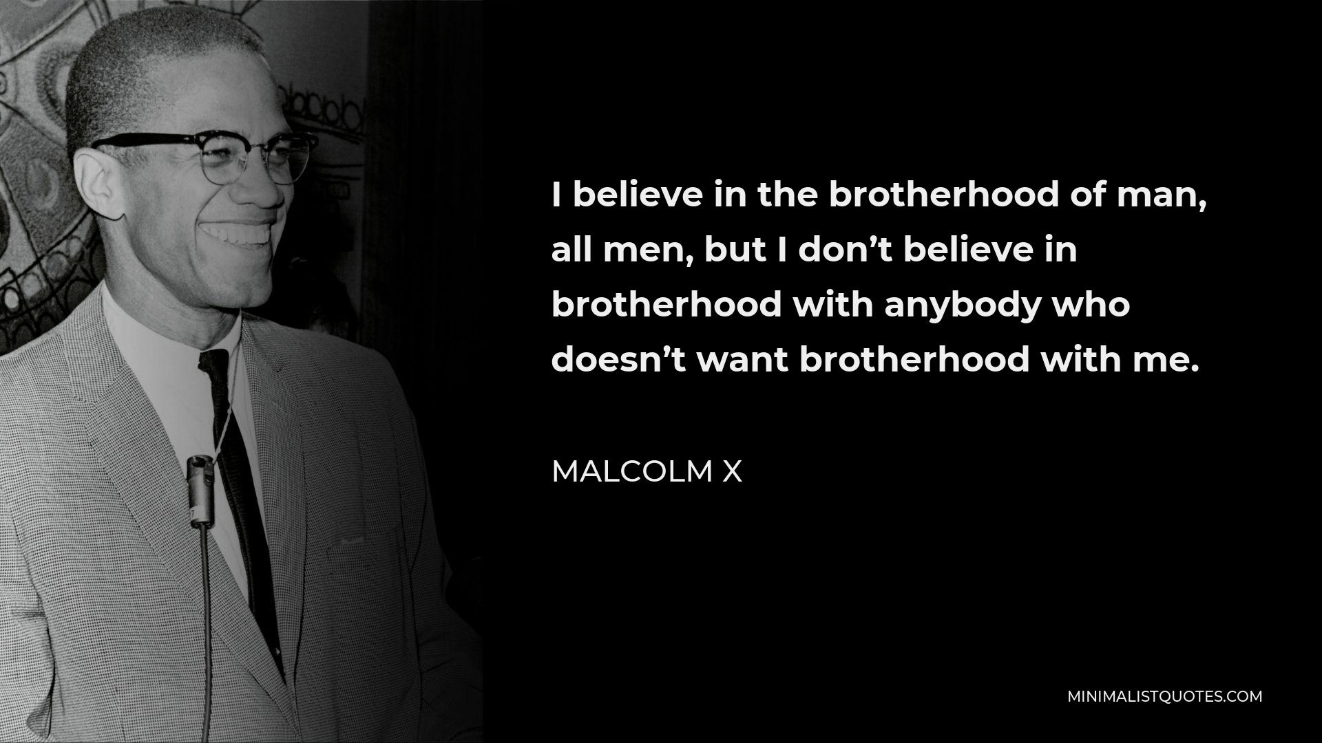 Malcolm X Quote - I believe in the brotherhood of man, all men, but I don’t believe in brotherhood with anybody who doesn’t want brotherhood with me.