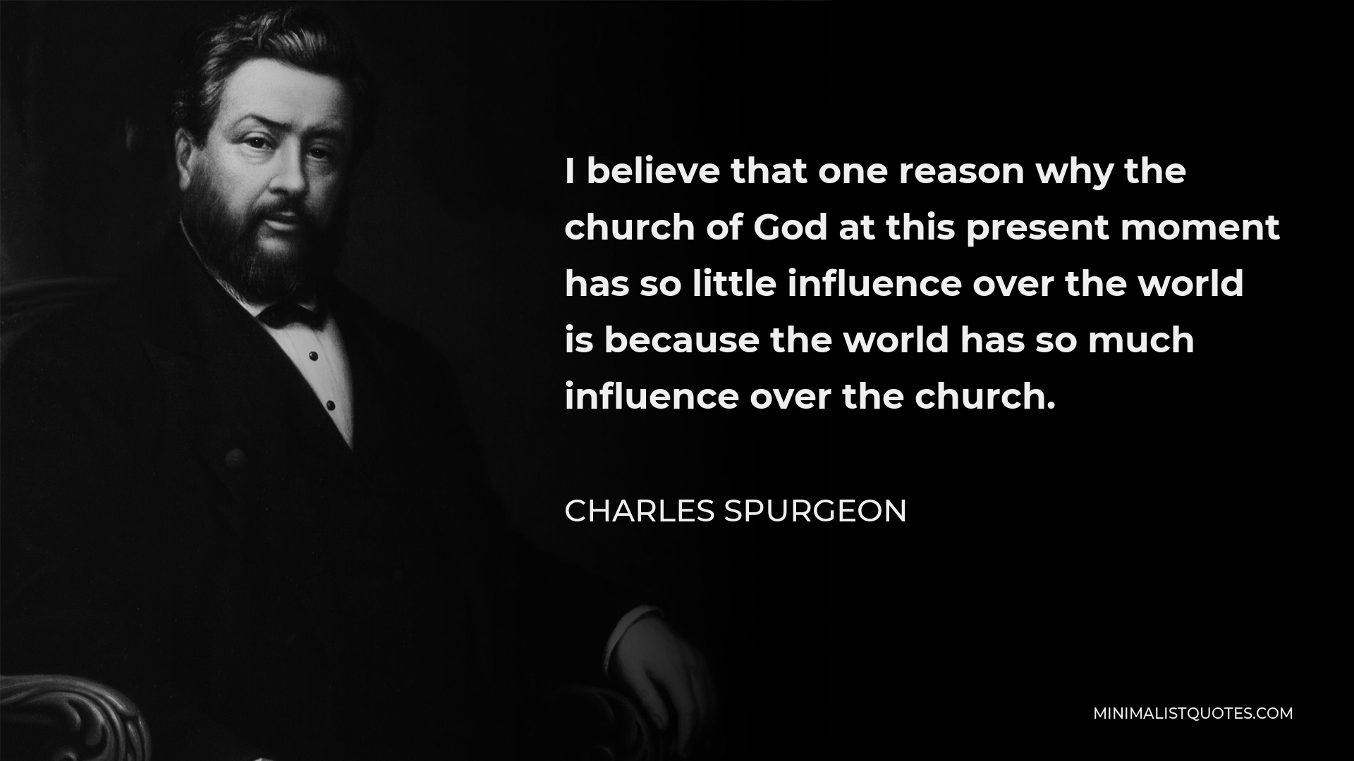 Charles Spurgeon Quote - I believe that one reason why the church of God at this present moment has so little influence over the world is because the world has so much influence over the church.