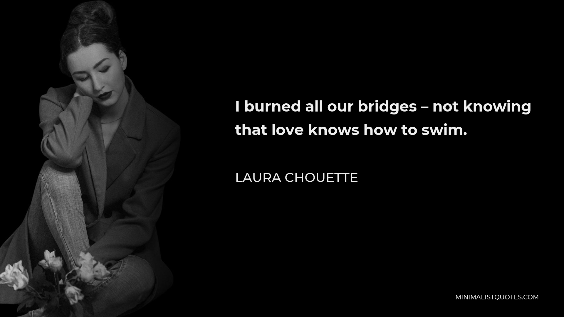 Laura Chouette Quote - I burned all our bridges – not knowing that love knows how to swim.