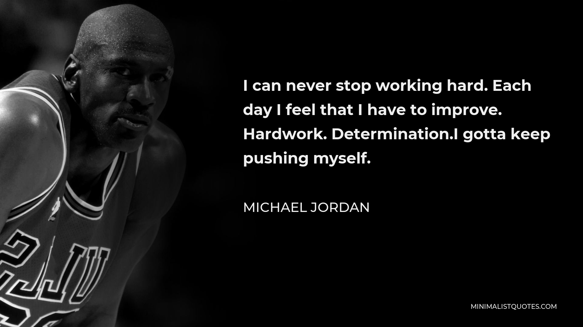 Michael Jordan Quote - I can never stop working hard. Each day I feel that I have to improve. Hardwork. Determination.I gotta keep pushing myself.