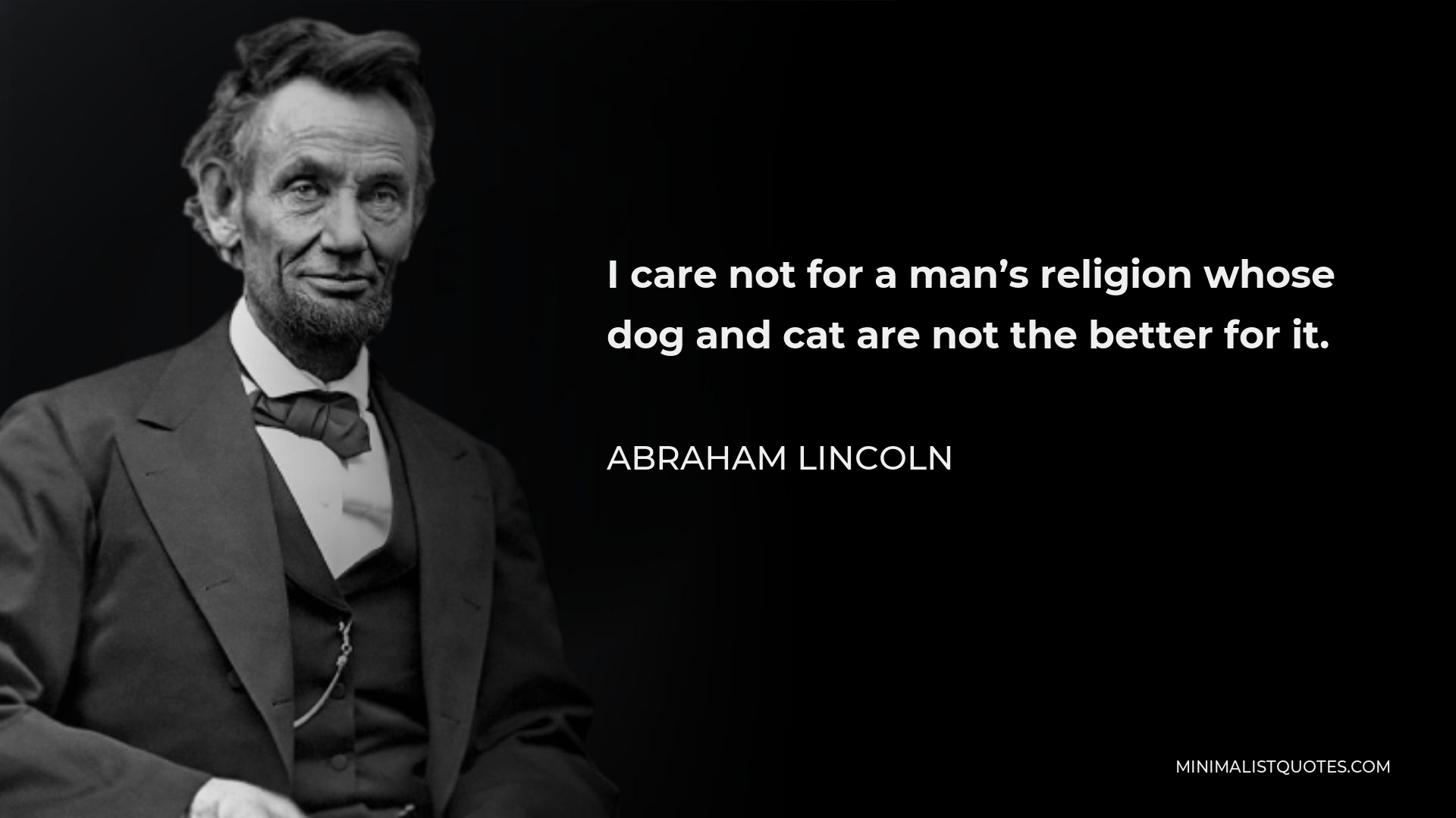 Abraham Lincoln Quote - I care not for a man’s religion whose dog and cat are not the better for it.