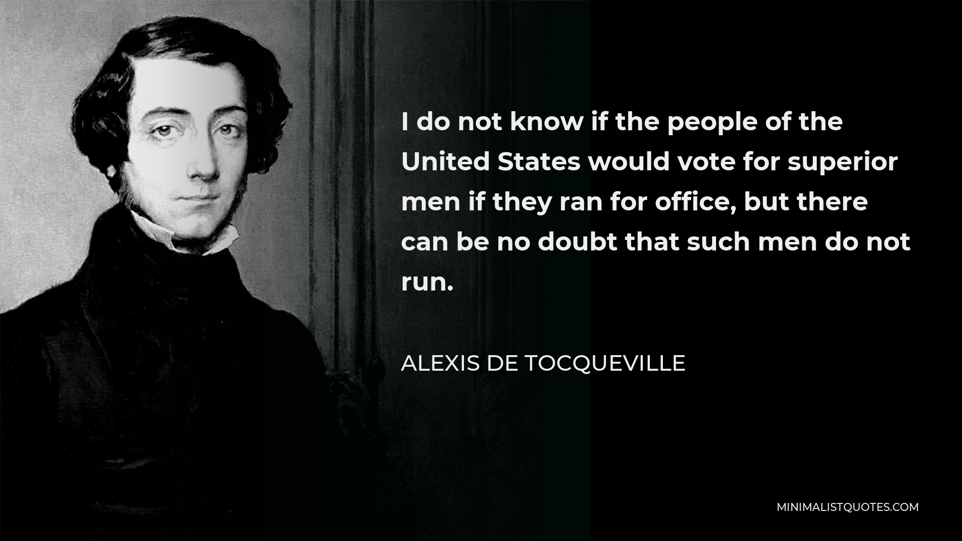 Alexis de Tocqueville Quote - I do not know if the people of the United States would vote for superior men if they ran for office, but there can be no doubt that such men do not run.