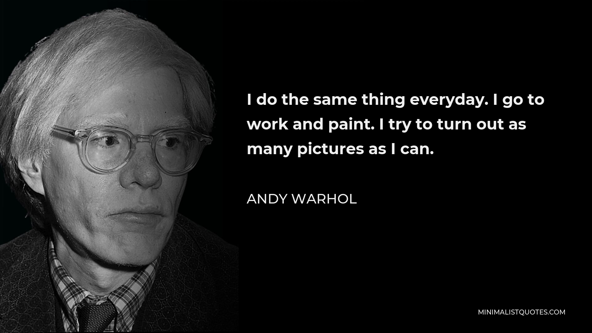 Andy Warhol Quote - I do the same thing everyday. I go to work and paint. I try to turn out as many pictures as I can.