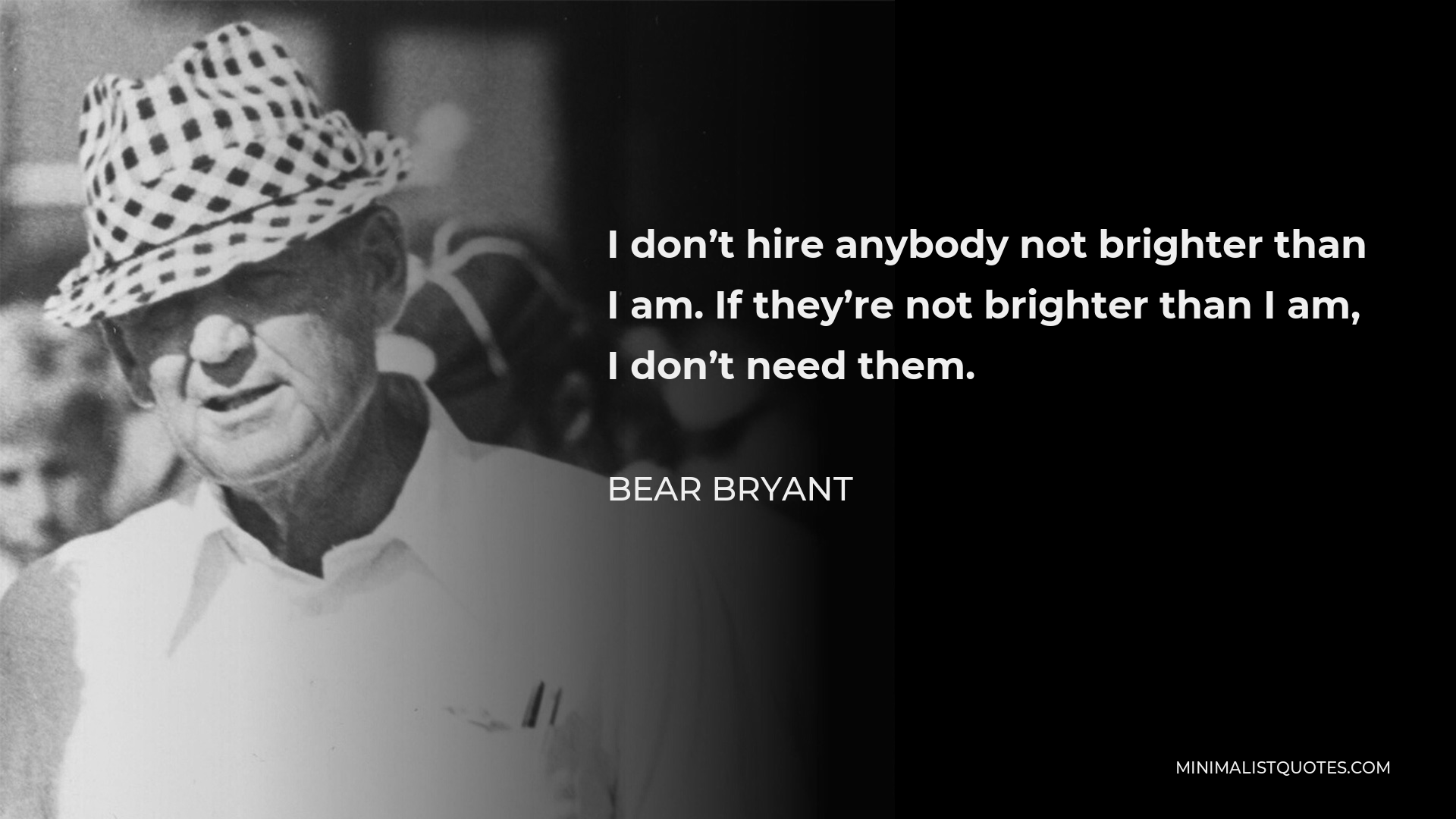 Bear Bryant Quote - I don’t hire anybody not brighter than I am. If they’re not brighter than I am, I don’t need them.
