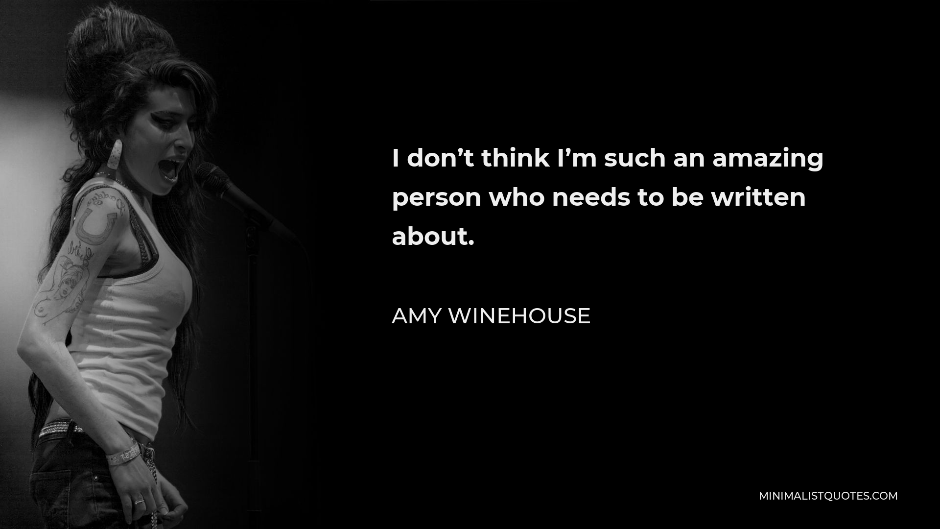 Amy Winehouse Quote - I don’t think I’m such an amazing person who needs to be written about.