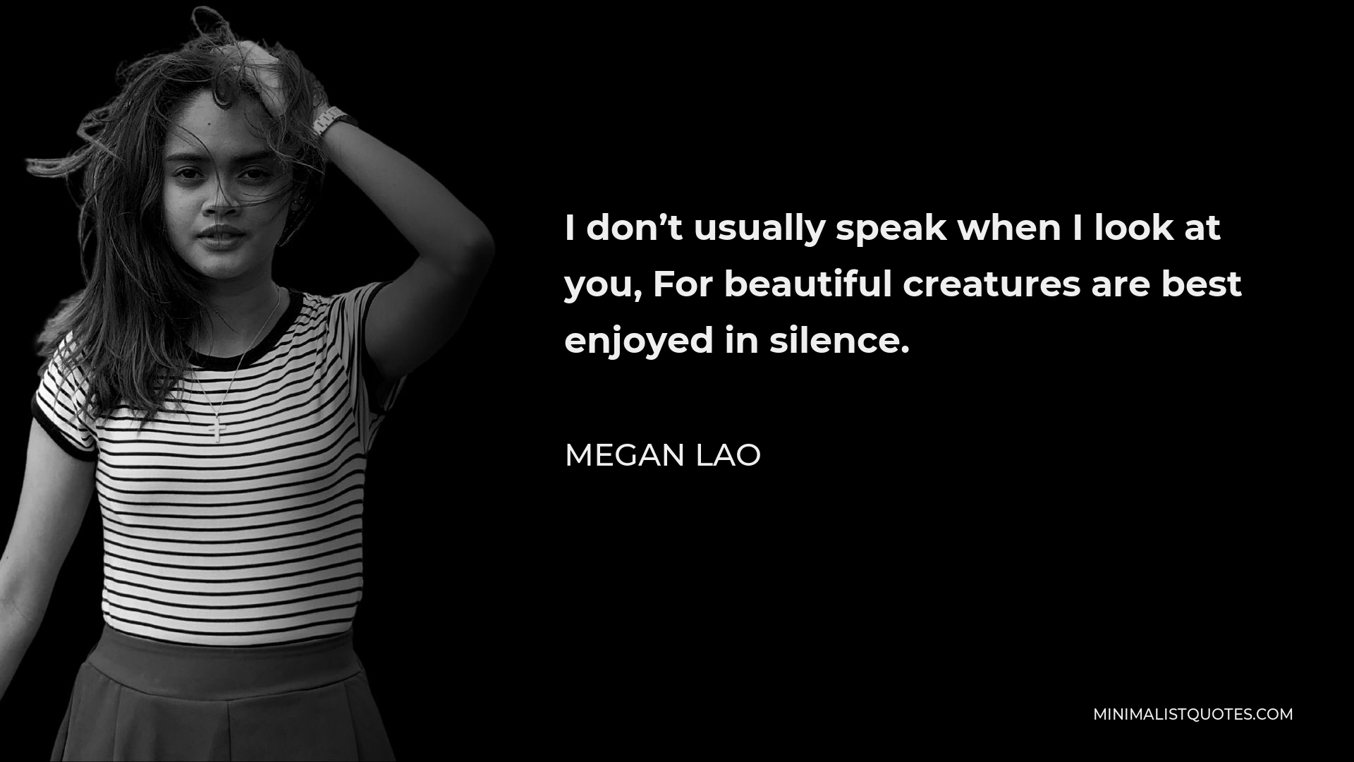 Megan Lao Quote - I don’t usually speak when I look at you, For beautiful creatures are best enjoyed in silence.