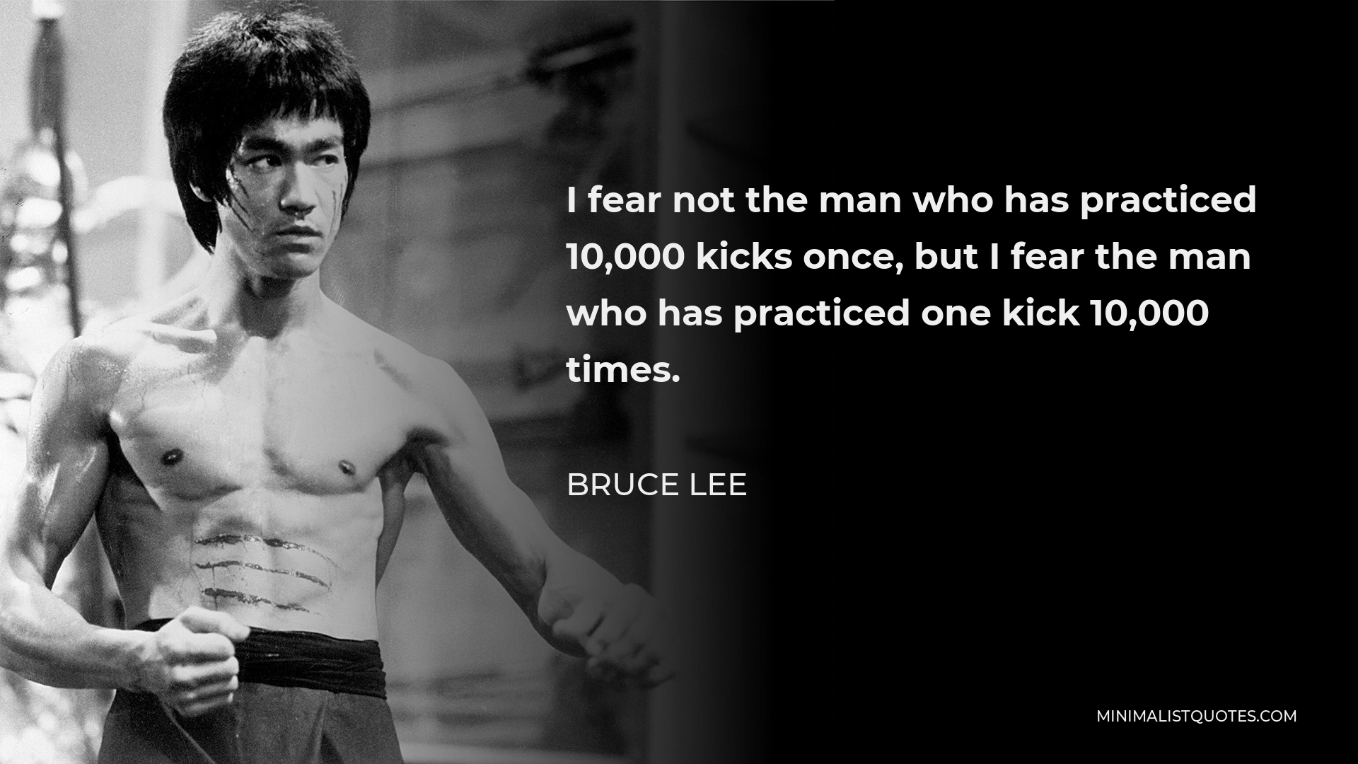 Bruce Lee Quote - I fear not the man who has practiced 10,000 kicks once, but I fear the man who has practiced one kick 10,000 times.