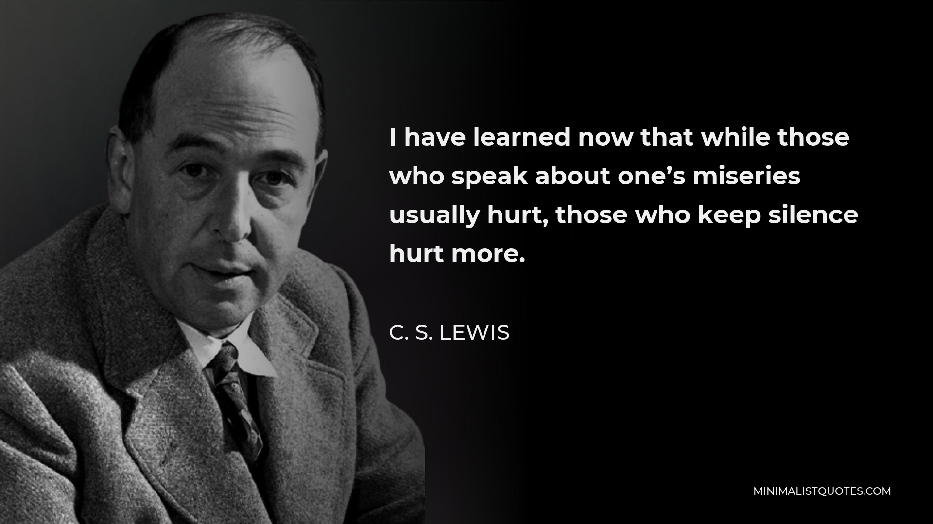 C. S. Lewis Quote - I have learned now that while those who speak about one’s miseries usually hurt, those who keep silence hurt more.