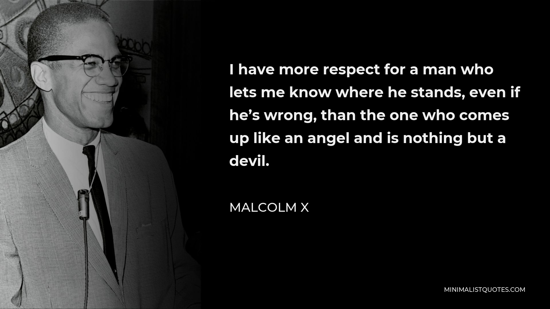 Malcolm X Quote - I have more respect for a man who lets me know where he stands, even if he’s wrong, than the one who comes up like an angel and is nothing but a devil.