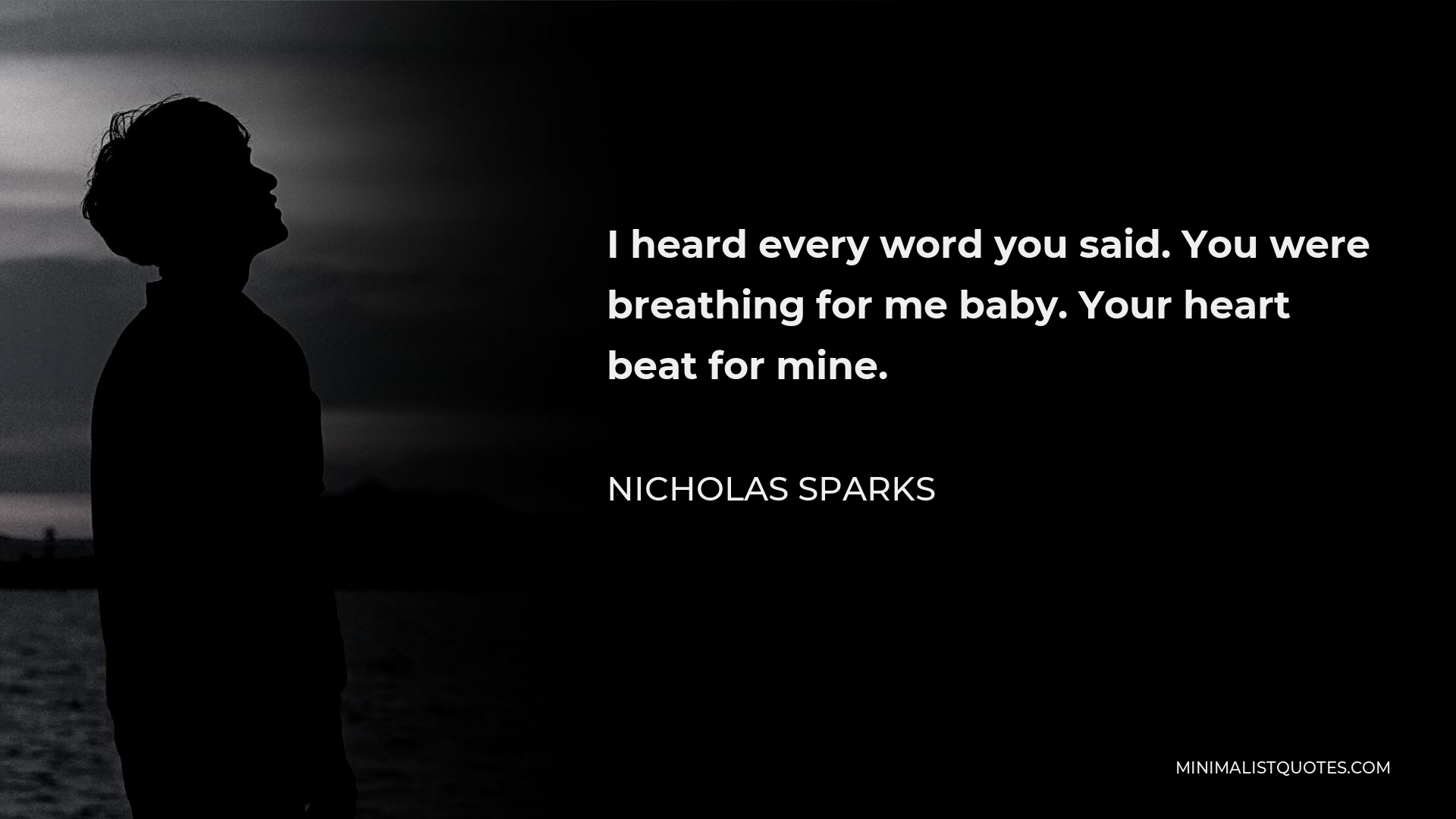 Nicholas Sparks Quote - I heard every word you said. You were breathing for me baby. Your heart beat for mine.