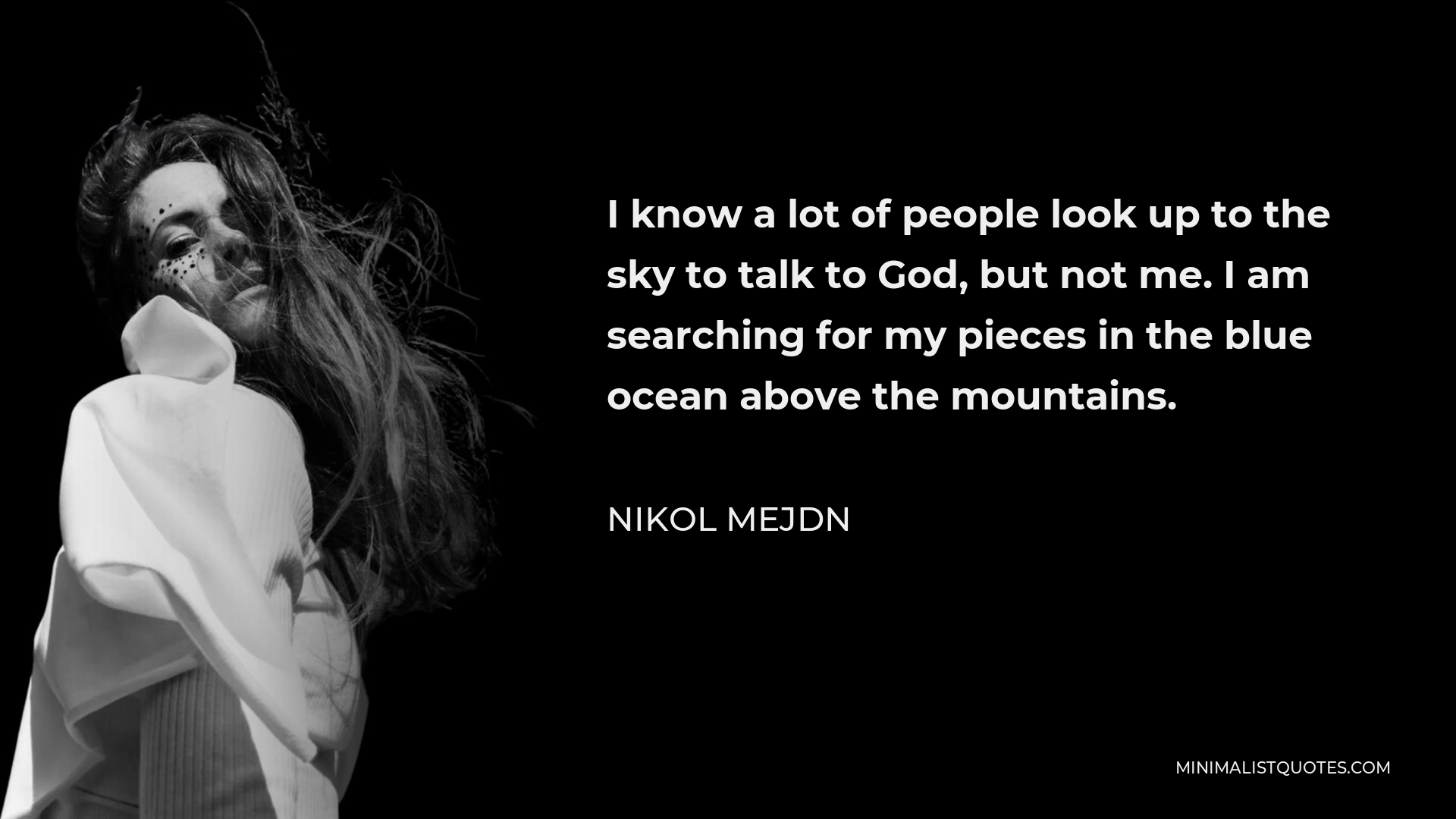 Nikol Mejdn Quote - I know a lot of people look up to the sky to talk to God, but not me. I am searching for my pieces in the blue ocean above the mountains.