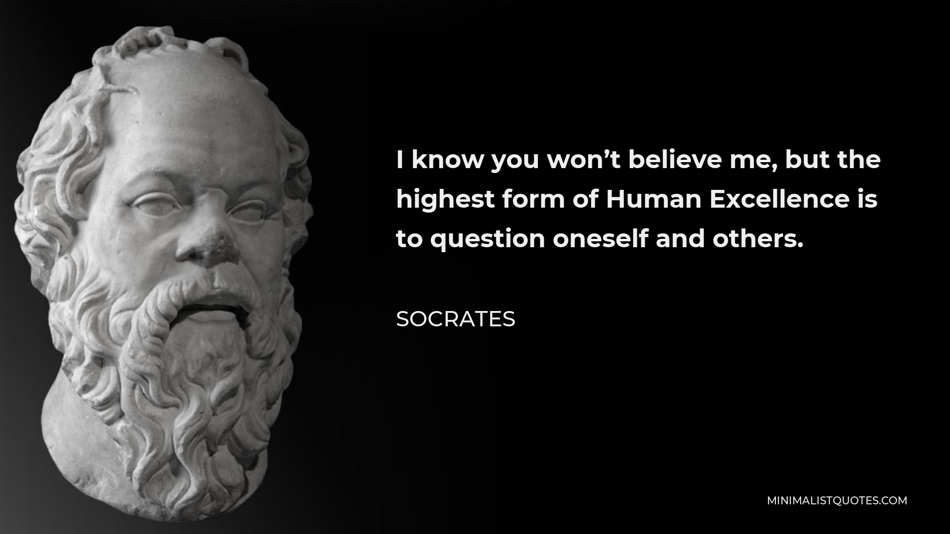 Socrates Quote - I know you won’t believe me, but the highest form of Human Excellence is to question oneself and others.