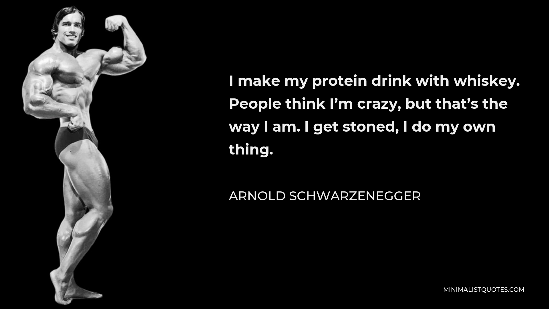Arnold Schwarzenegger Quote - I make my protein drink with whiskey. People think I’m crazy, but that’s the way I am. I get stoned, I do my own thing.