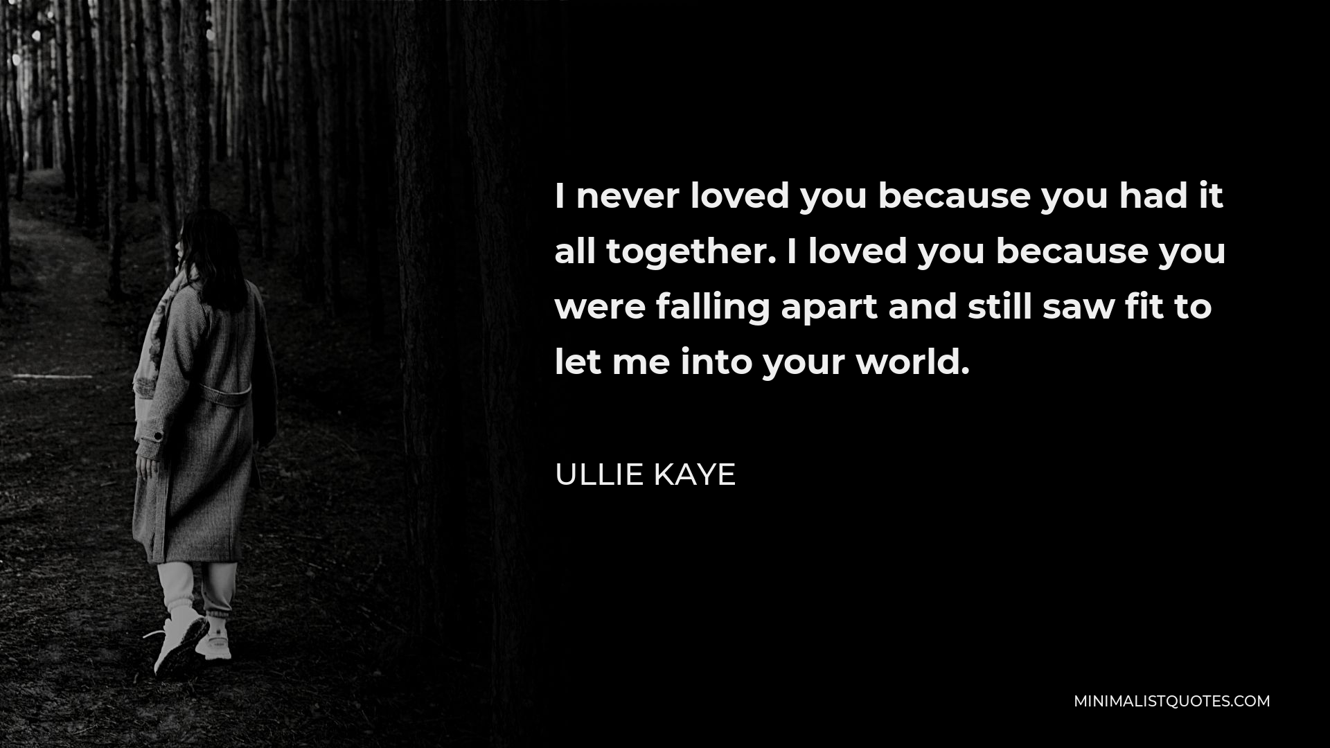 Ullie Kaye Quote - I never loved you because you had it all together. I loved you because you were falling apart and still saw fit to let me into your world.