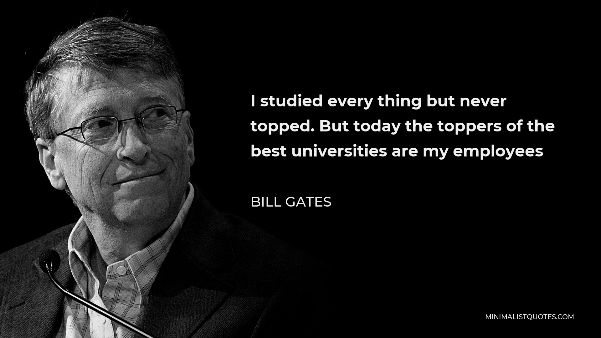 Bill Gates Quote - I studied every thing but never topped. But today the toppers of the best universities are my employees