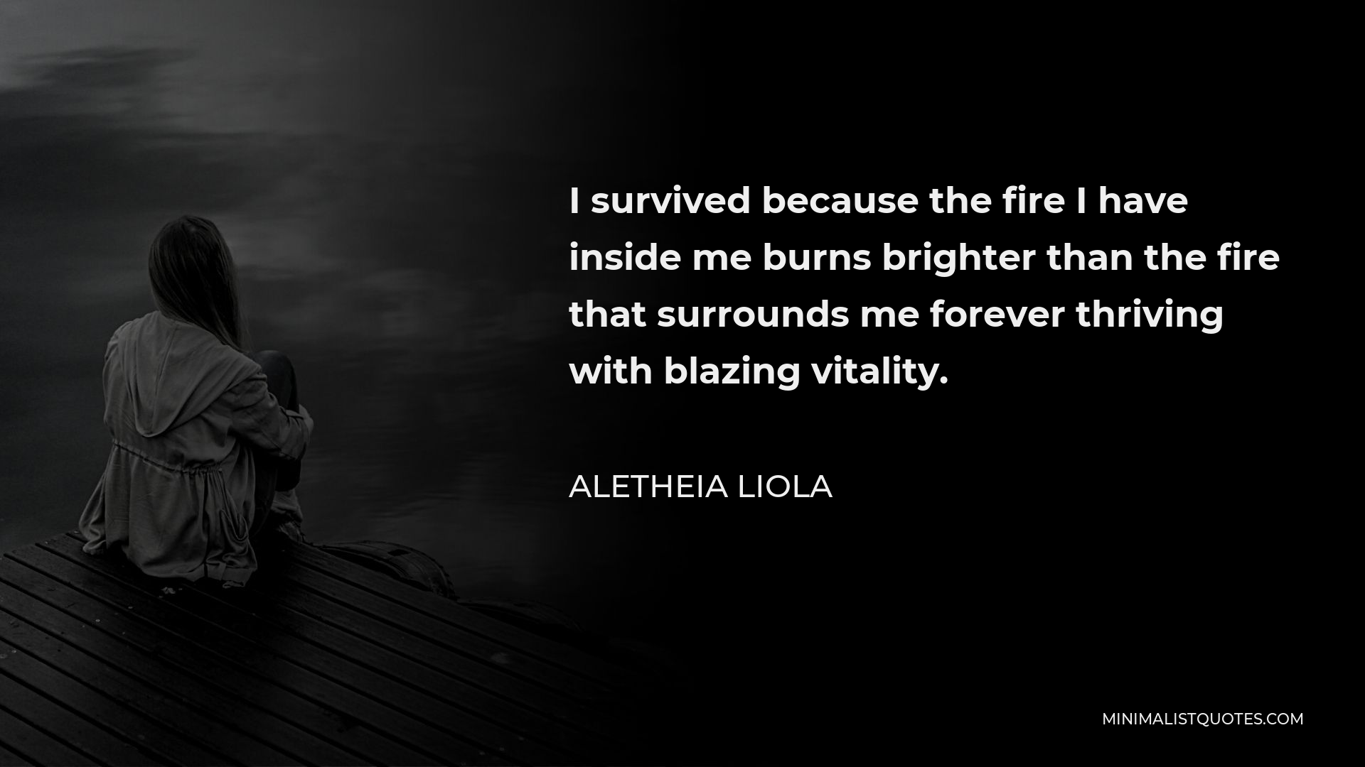 Aletheia Liola Quote - I survived because the fire I have inside me burns brighter than the fire that surrounds me forever thriving with blazing vitality.