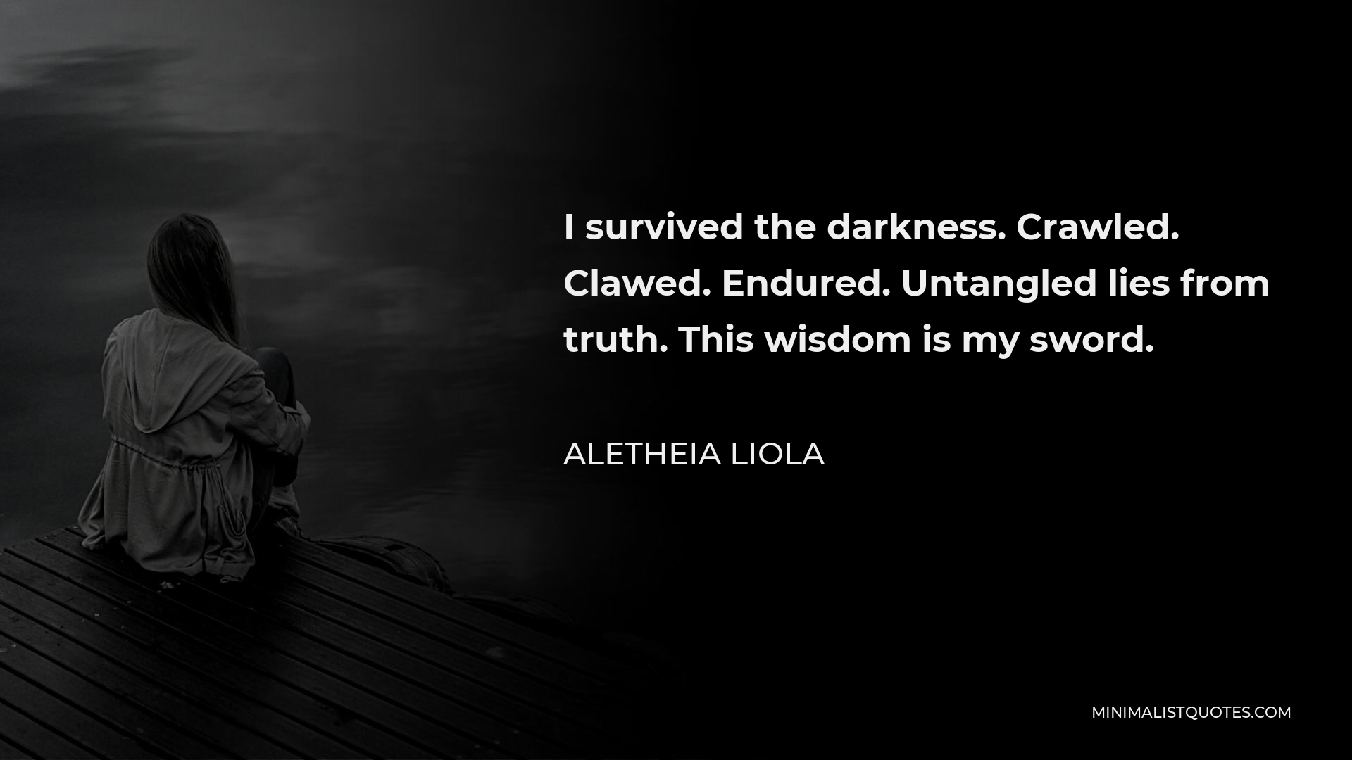 Aletheia Liola Quote - I survived the darkness. Crawled. Clawed. Endured. Untangled lies from truth. This wisdom is my sword.