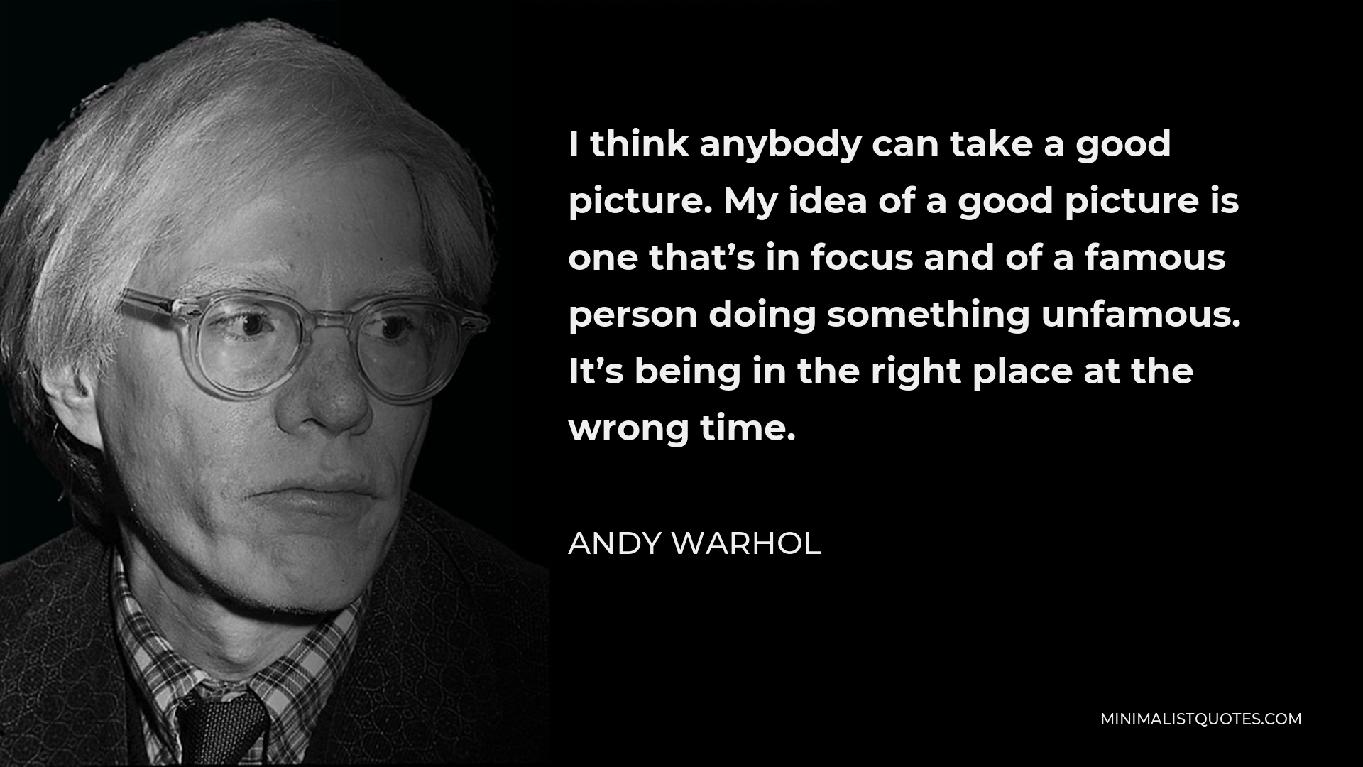Andy Warhol Quote - I think anybody can take a good picture. My idea of a good picture is one that’s in focus and of a famous person doing something unfamous. It’s being in the right place at the wrong time.