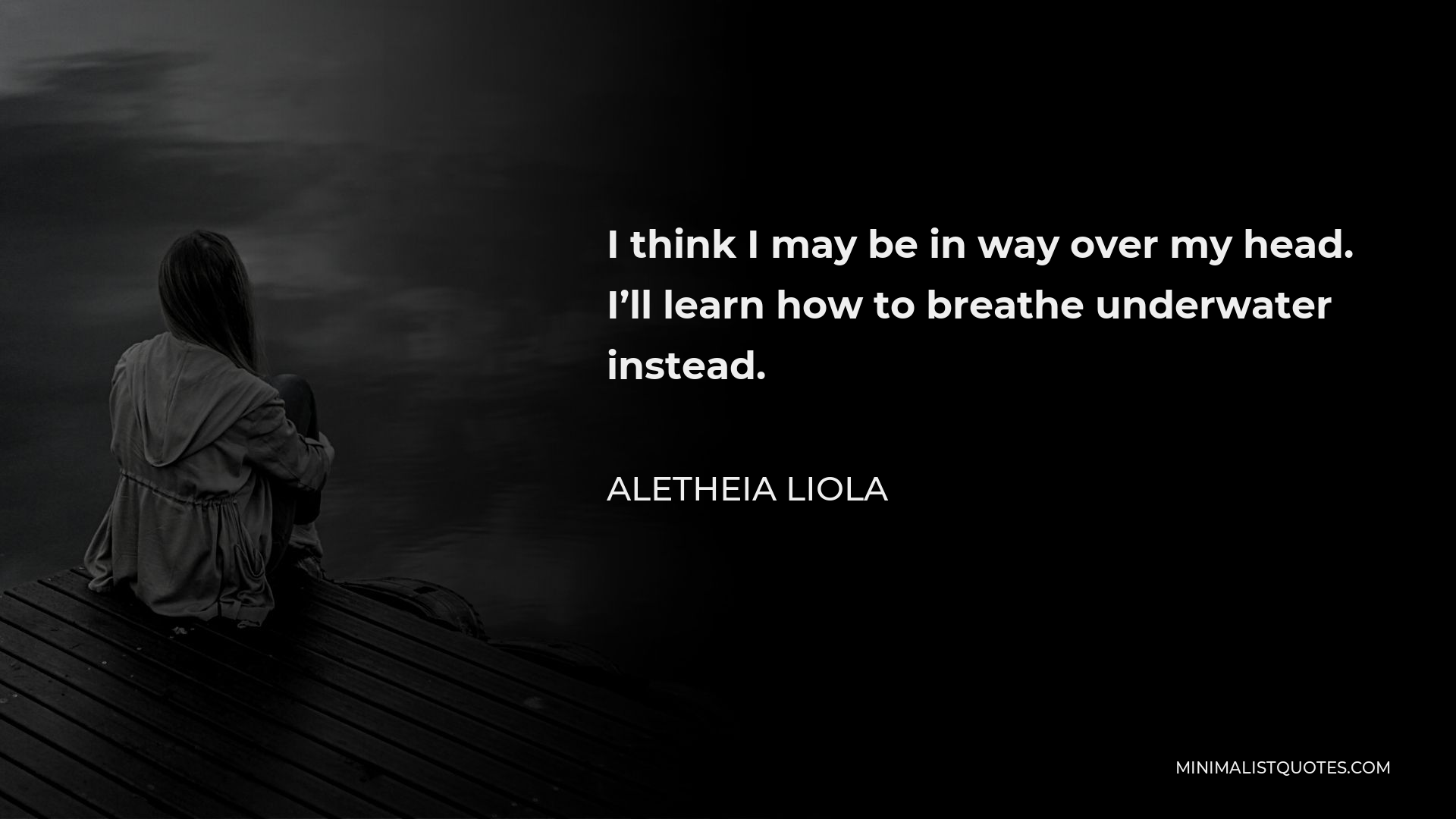 Aletheia Liola Quote - I think I may be in way over my head. I’ll learn how to breathe underwater instead.