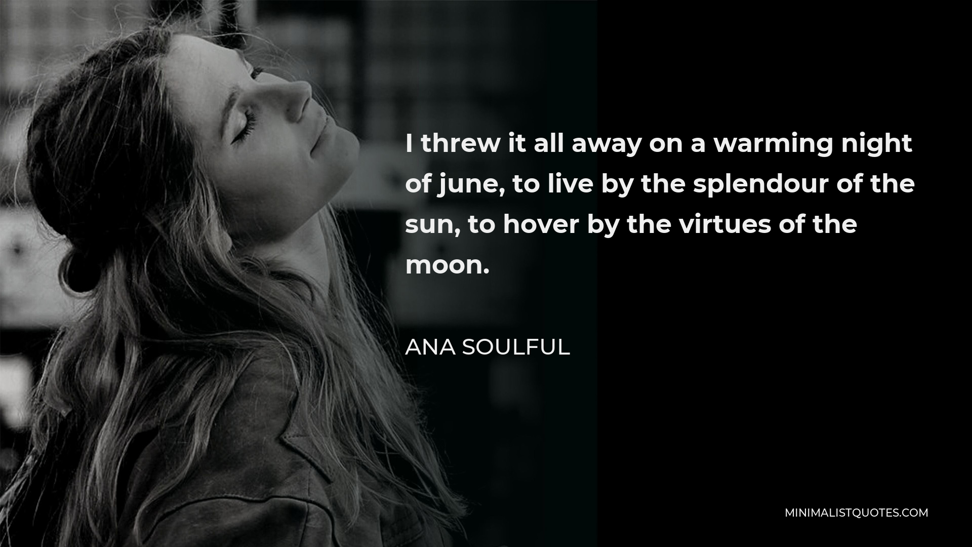 Ana Soulful Quote - I threw it all away on a warming night of june, to live by the splendour of the sun, to hover by the virtues of the moon.