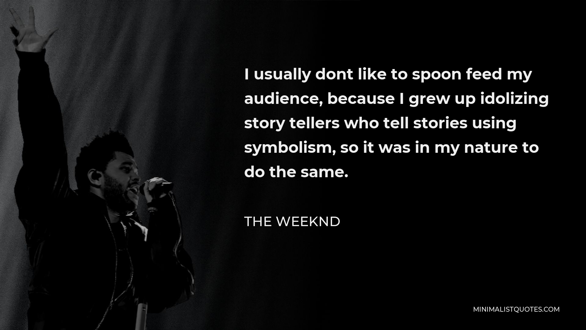 The Weeknd Quote - I usually dont like to spoon feed my audience, because I grew up idolizing story tellers who tell stories using symbolism, so it was in my nature to do the same.
